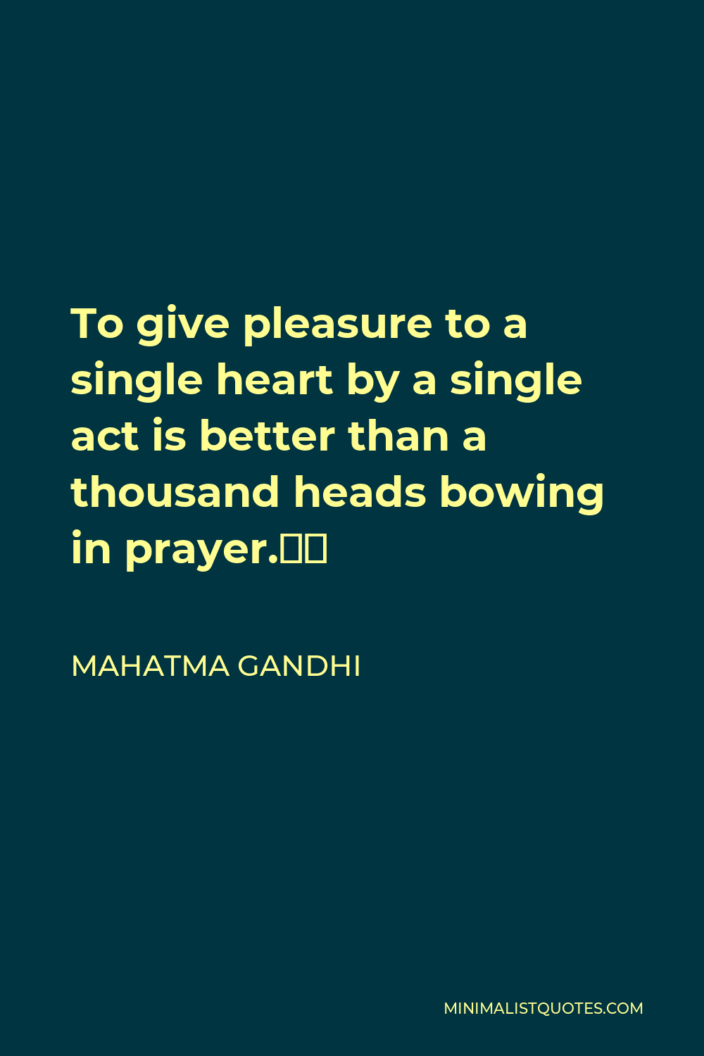 Mahatma Gandhi Quote - To give pleasure to a single heart by a single act is better than a thousand heads bowing in prayer.”