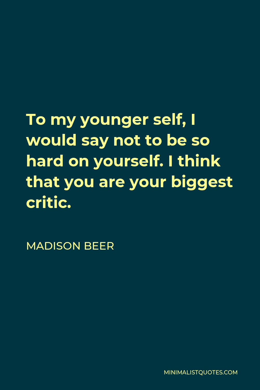 Madison Beer Quote - To my younger self, I would say not to be so hard on yourself. I think that you are your biggest critic.