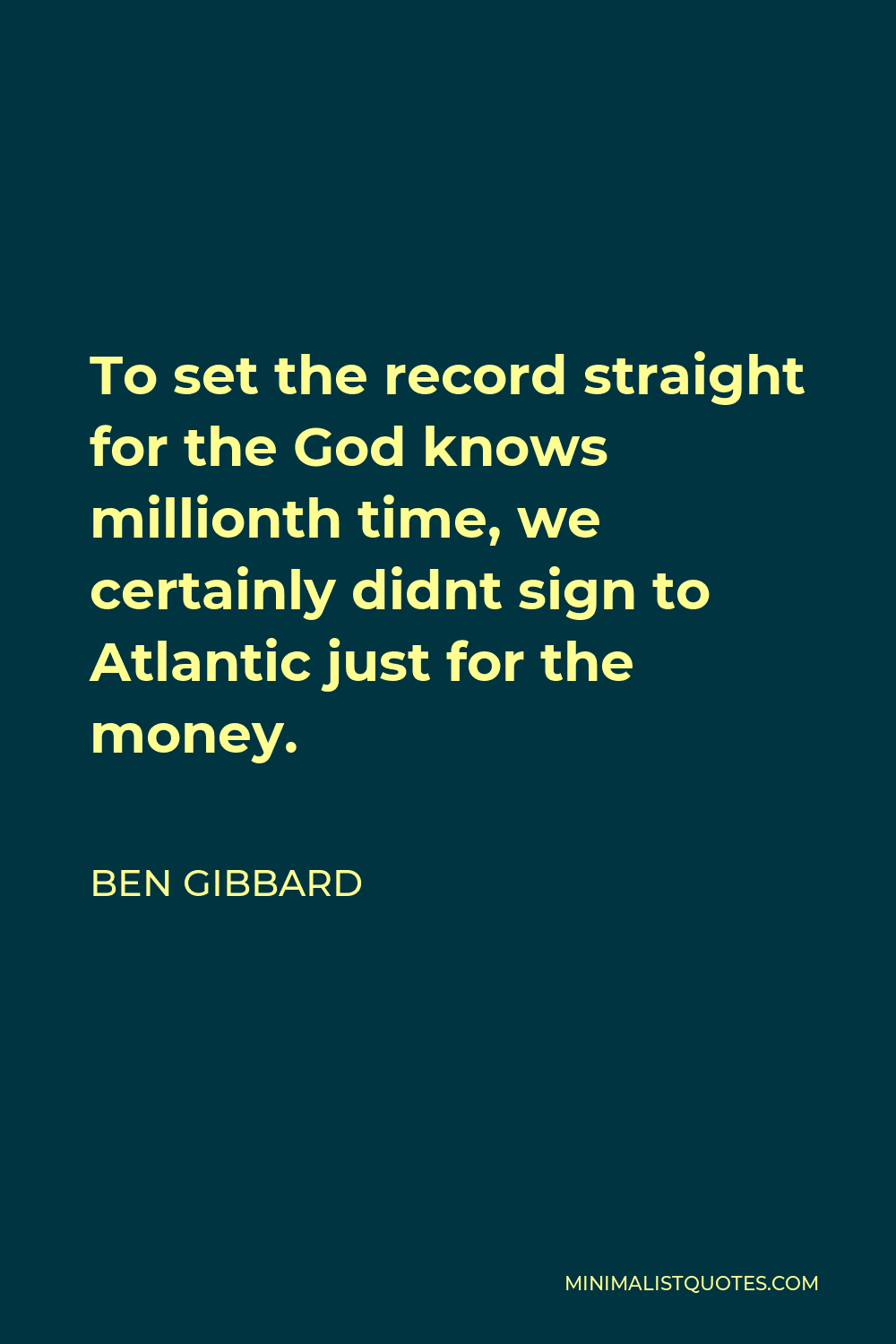 Ben Gibbard Quote - To set the record straight for the God knows millionth time, we certainly didnt sign to Atlantic just for the money.