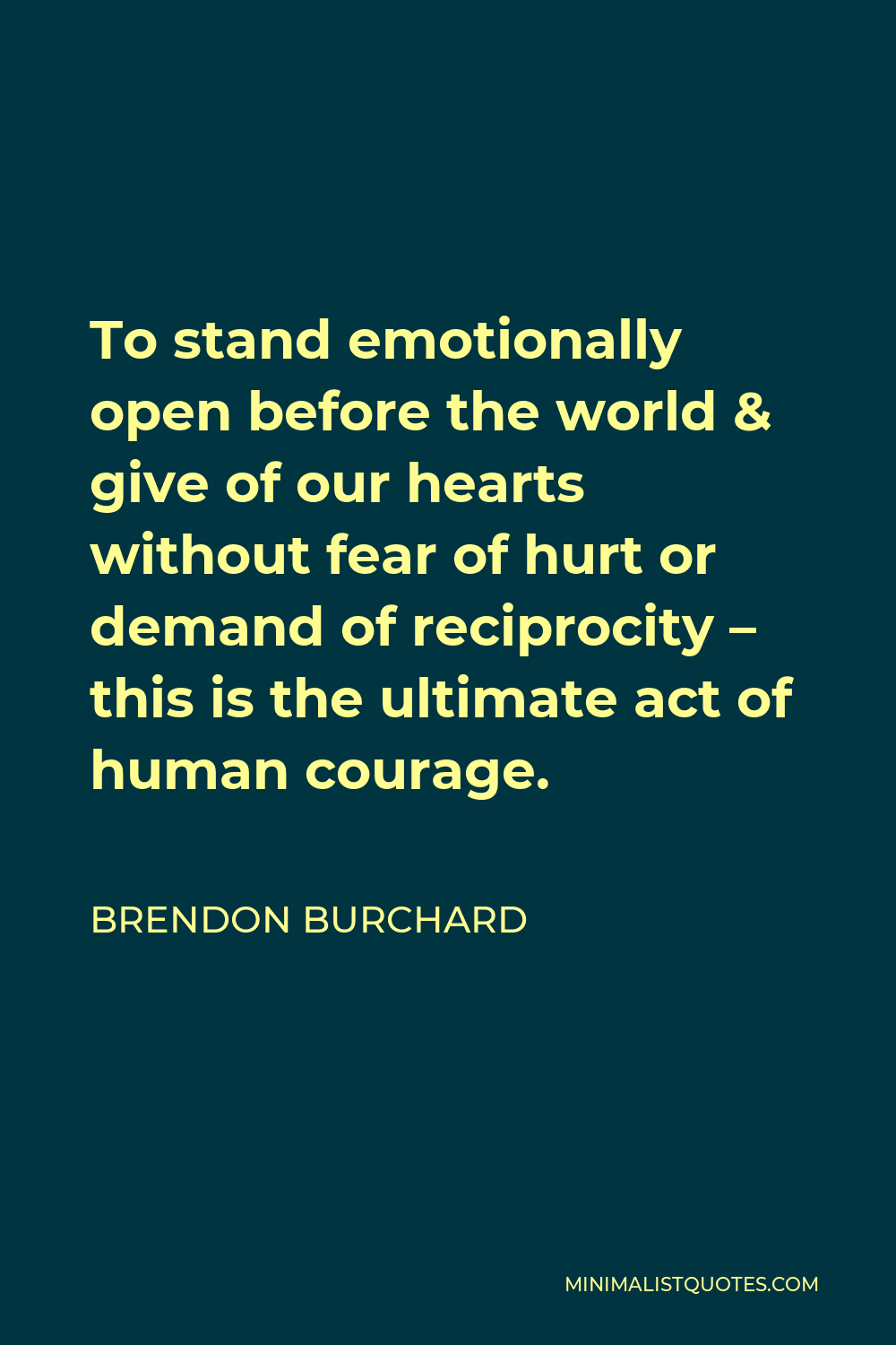 Brendon Burchard Quote - To stand emotionally open before the world & give of our hearts without fear of hurt or demand of reciprocity – this is the ultimate act of human courage.