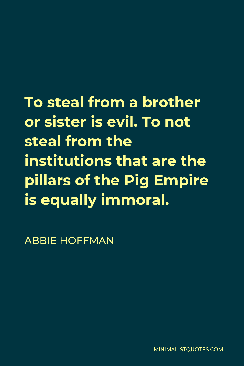 Abbie Hoffman Quote - To steal from a brother or sister is evil. To not steal from the institutions that are the pillars of the Pig Empire is equally immoral.