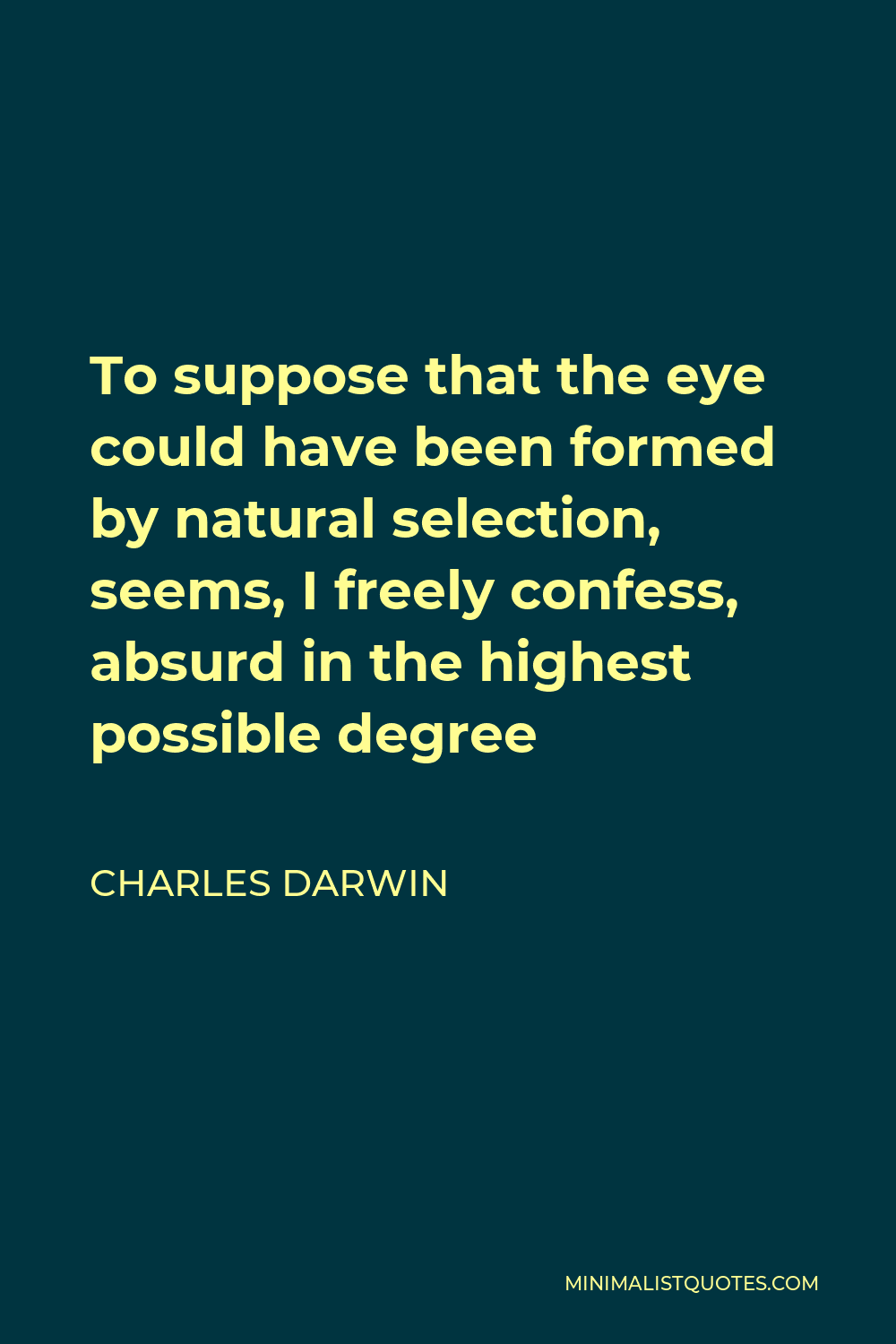 Charles Darwin Quote - To suppose that the eye could have been formed by natural selection, seems, I freely confess, absurd in the highest possible degree