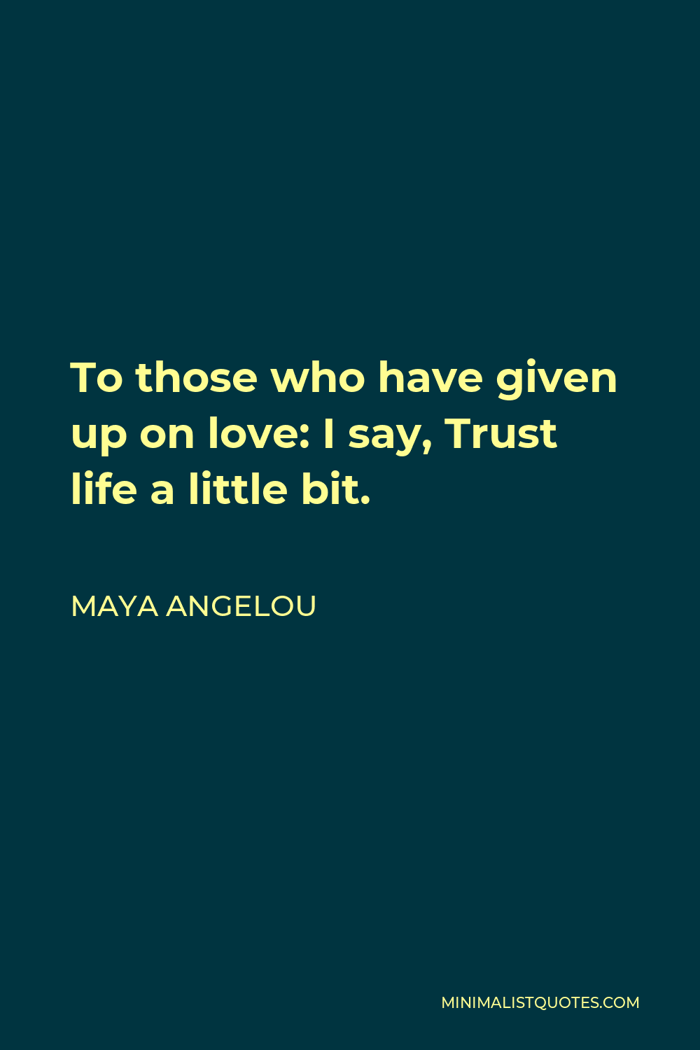 Maya Angelou Quote - To those who have given up on love: I say, Trust life a little bit.