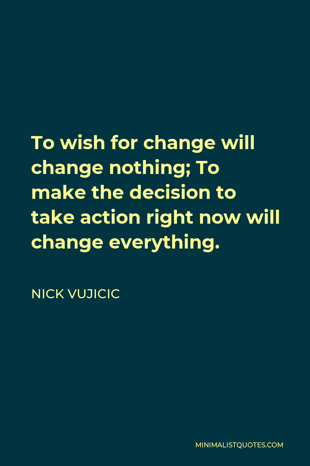 Nick Vujicic Quote - To wish for change will change nothing; To make the decision to take action right now will change everything.