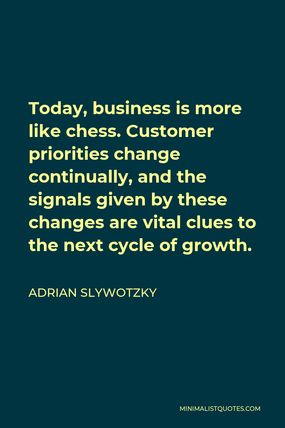 Adrian Slywotzky Quote - Today, business is more like chess. Customer priorities change continually, and the signals given by these changes are vital clues to the next cycle of growth.