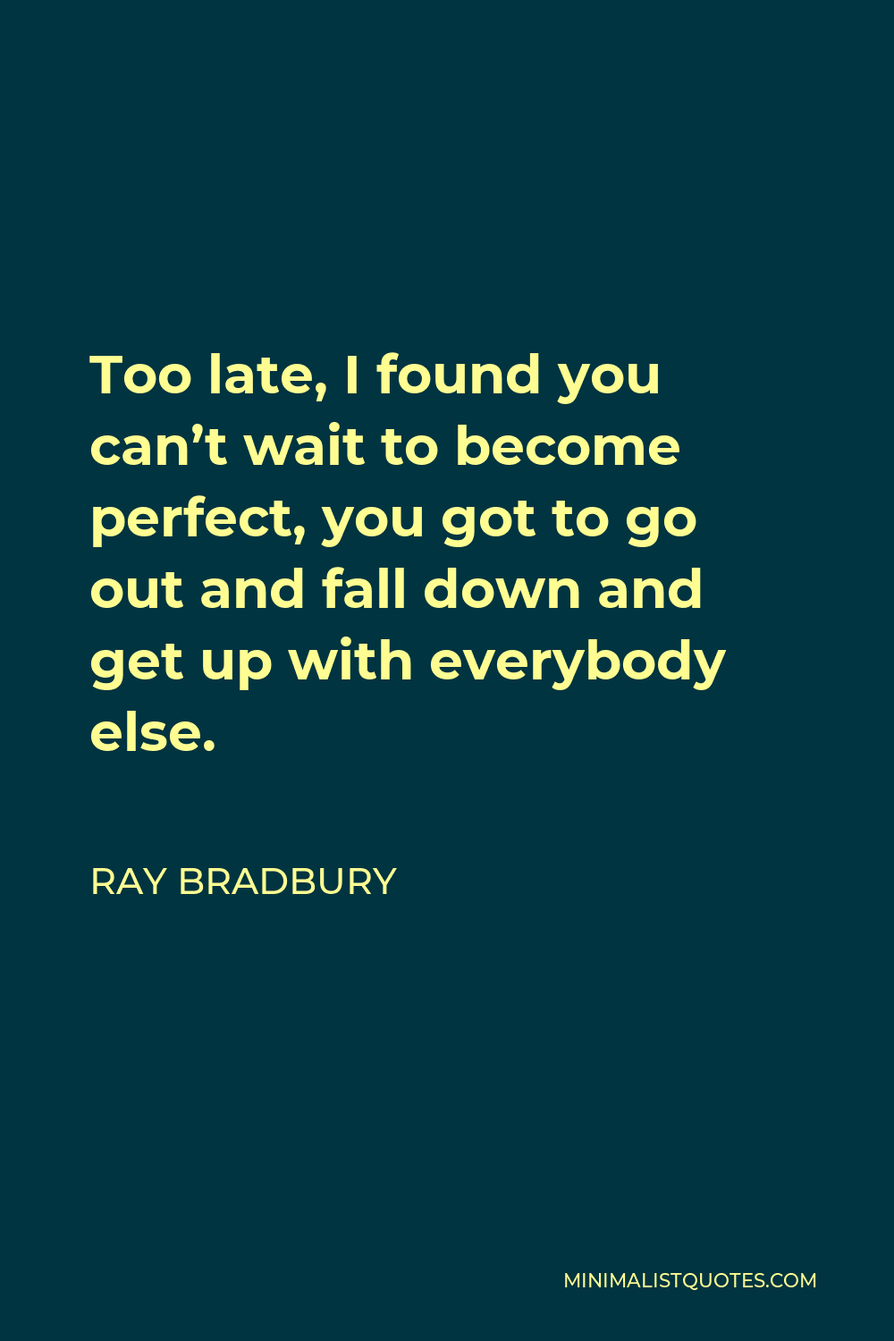 Ray Bradbury Quote - Too late, I found you can’t wait to become perfect, you got to go out and fall down and get up with everybody else.