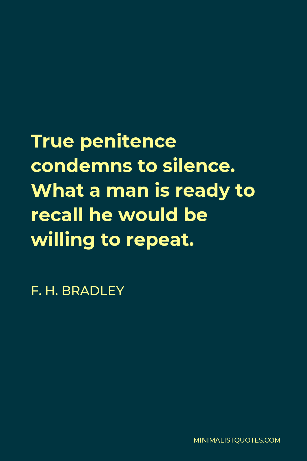 F. H. Bradley Quote - True penitence condemns to silence. What a man is ready to recall he would be willing to repeat.