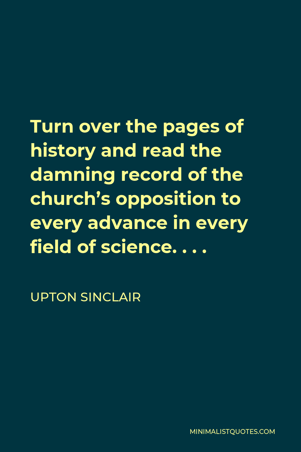 Upton Sinclair Quote - Turn over the pages of history and read the damning record of the church’s opposition to every advance in every field of science. . . .