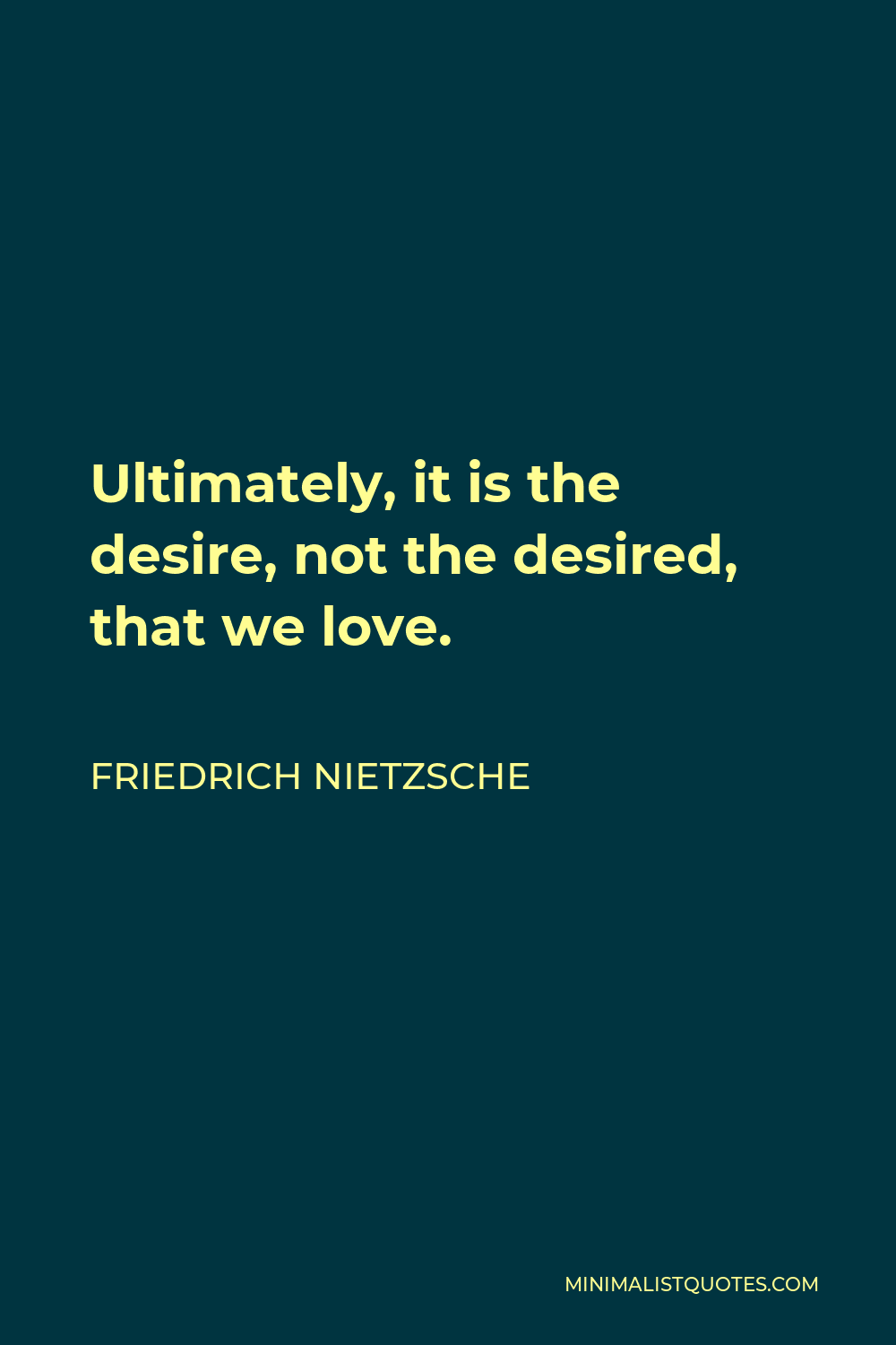 Friedrich Nietzsche Quote - Ultimately, it is the desire, not the desired, that we love.