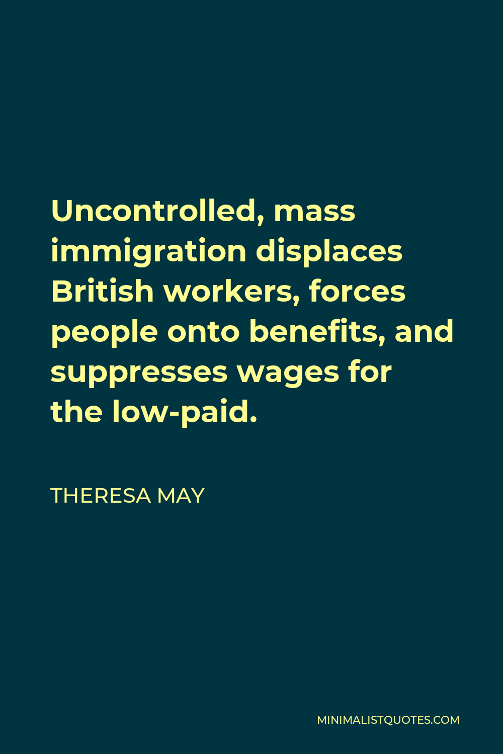 Theresa May Quote - Uncontrolled, mass immigration displaces British workers, forces people onto benefits, and suppresses wages for the low-paid.