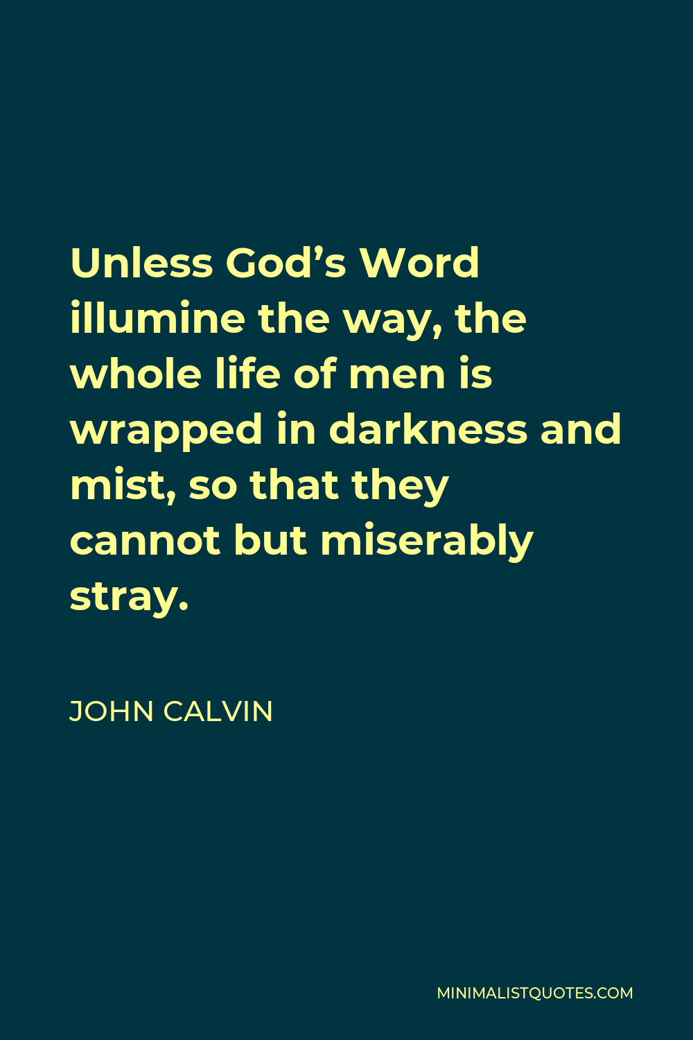 John Calvin Quote - Unless God’s Word illumine the way, the whole life of men is wrapped in darkness and mist, so that they cannot but miserably stray.