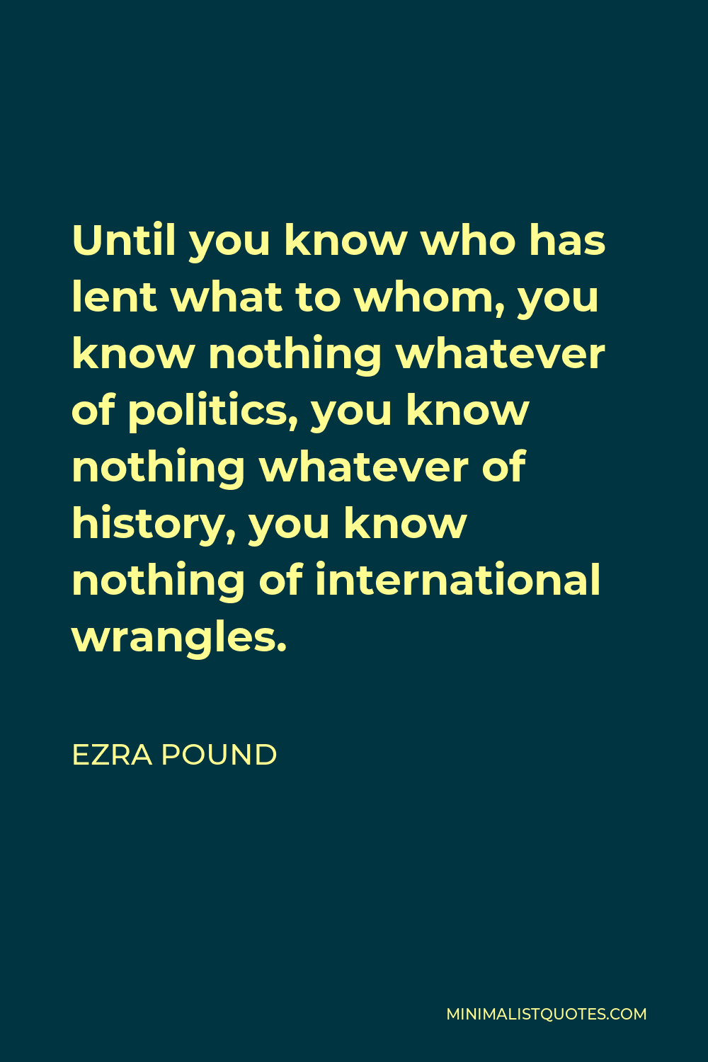 Ezra Pound Quote - Until you know who has lent what to whom, you know nothing whatever of politics, you know nothing whatever of history, you know nothing of international wrangles.