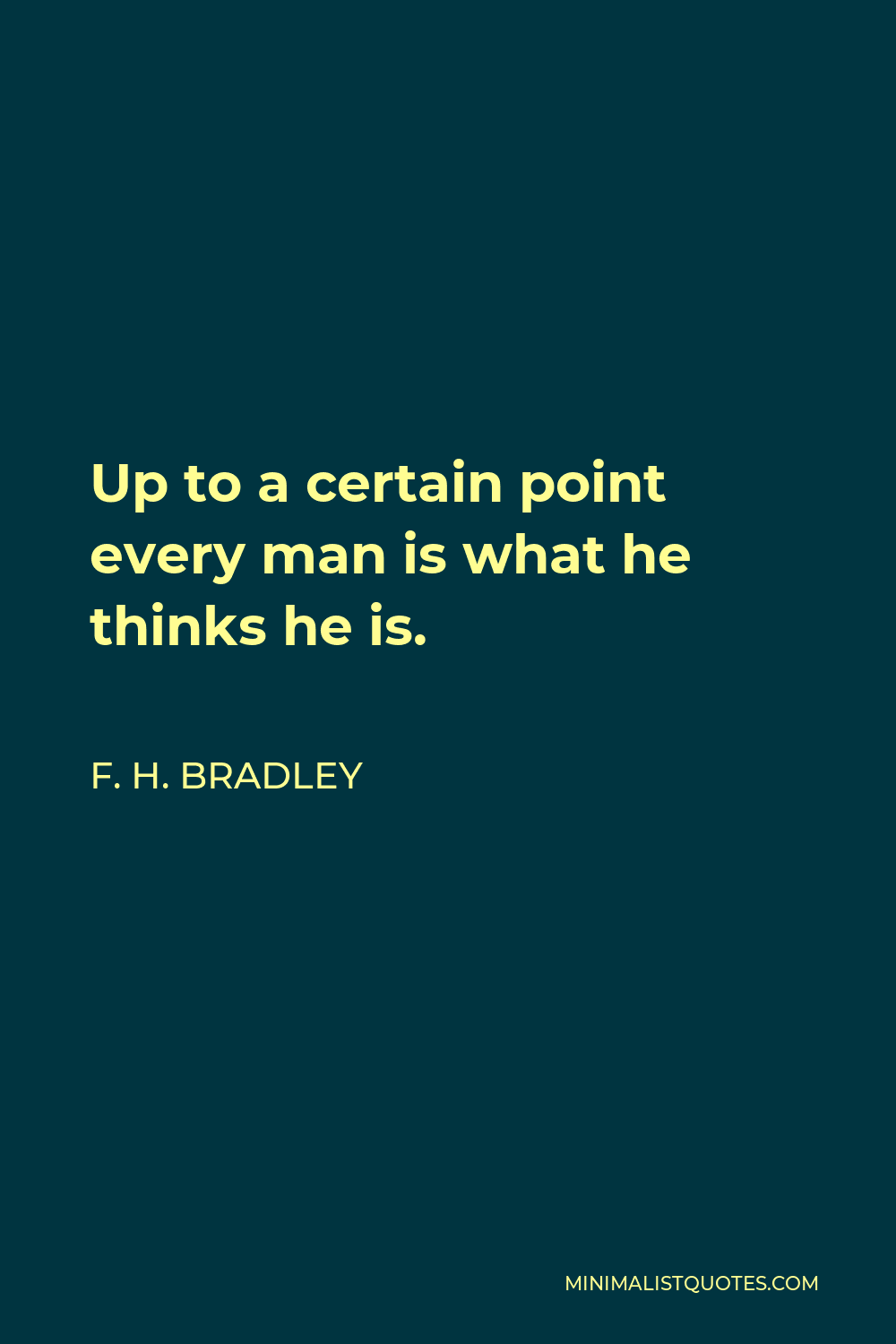 F. H. Bradley Quote - Up to a certain point every man is what he thinks he is.