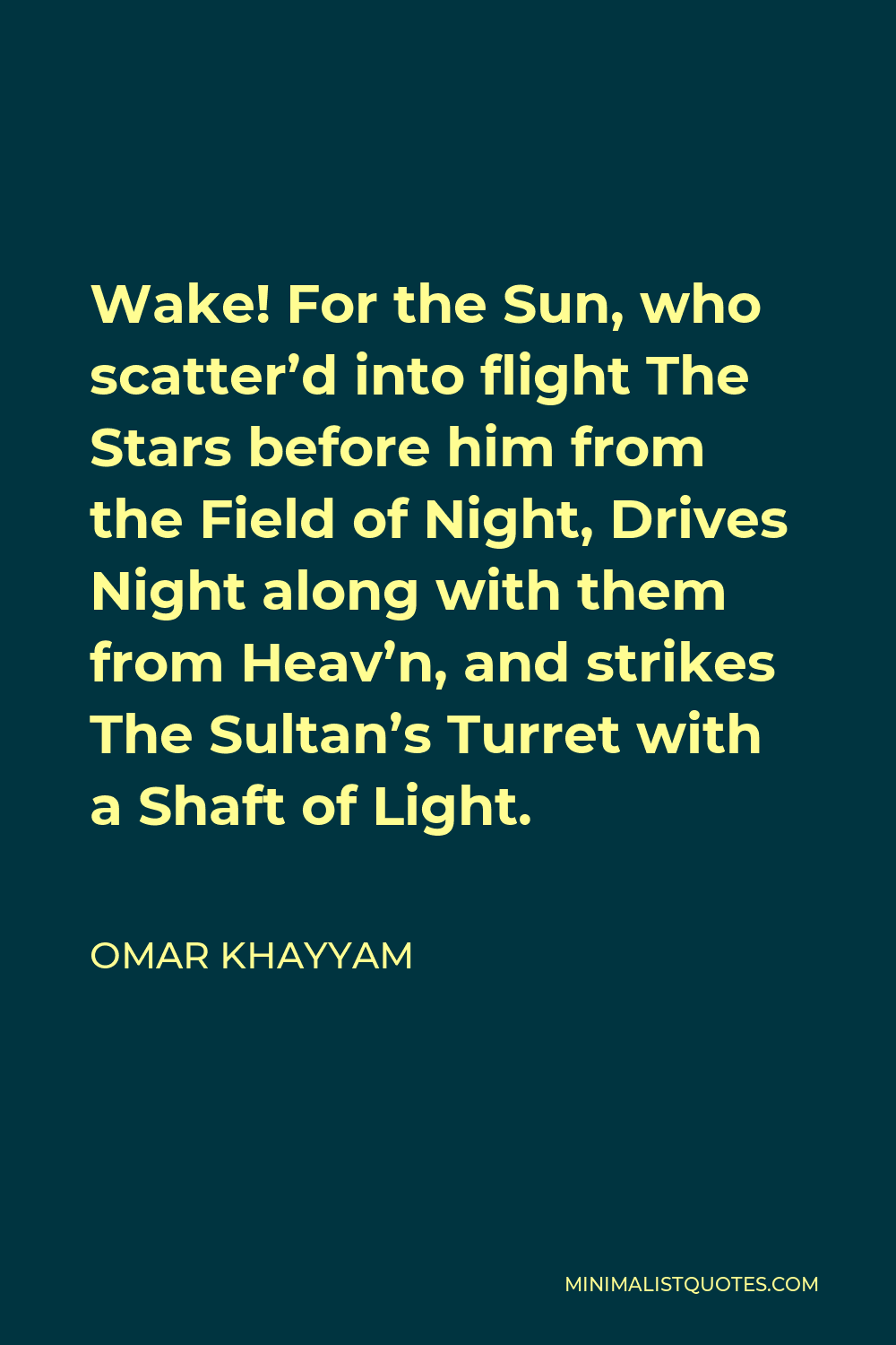 Omar Khayyam Quote - Wake! For the Sun, who scatter’d into flight The Stars before him from the Field of Night, Drives Night along with them from Heav’n, and strikes The Sultan’s Turret with a Shaft of Light.