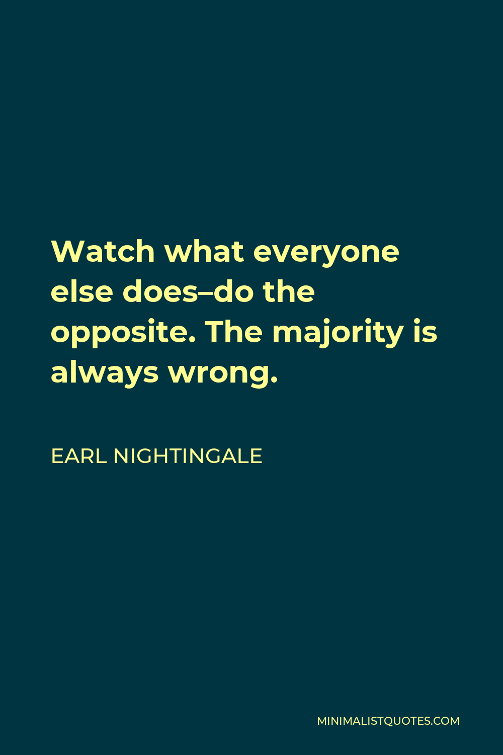 Earl Nightingale Quote - Watch what everyone else does–do the opposite. The majority is always wrong.