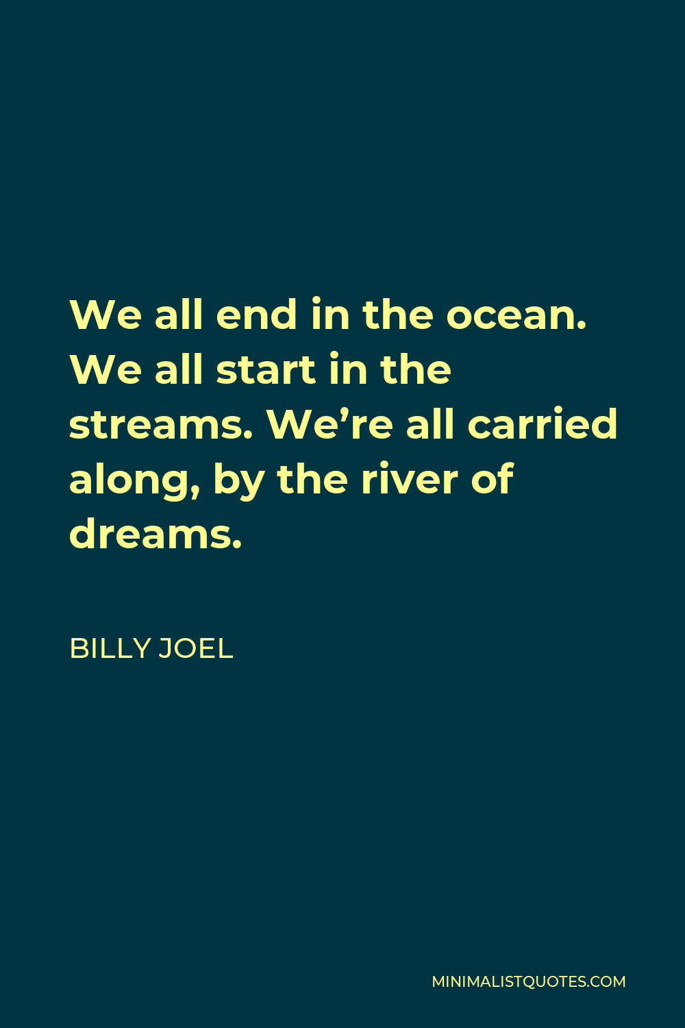 Billy Joel Quote - We all end in the ocean. We all start in the streams. We’re all carried along, by the river of dreams.