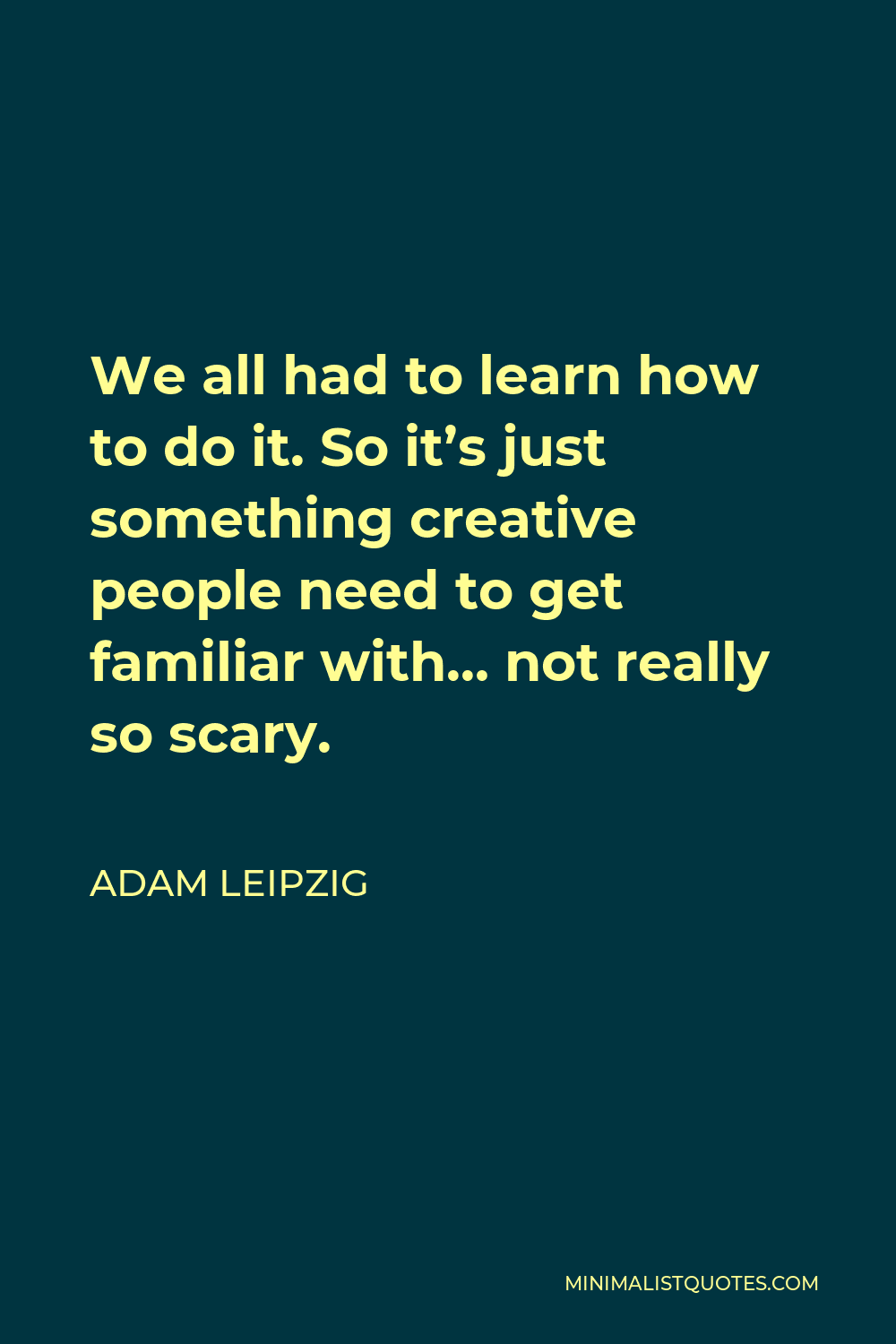 Adam Leipzig Quote - We all had to learn how to do it. So it’s just something creative people need to get familiar with… not really so scary.