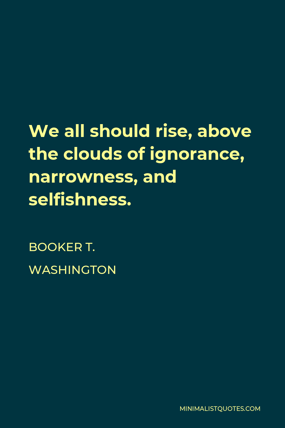 Booker T. Washington Quote - We all should rise, above the clouds of ignorance, narrowness, and selfishness.