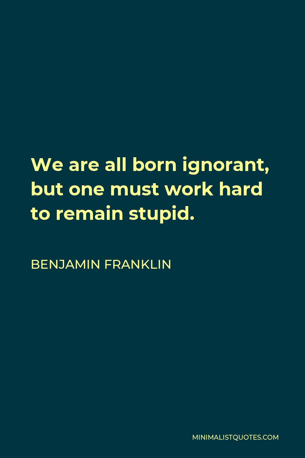 Benjamin Franklin Quote - We are all born ignorant, but one must work hard to remain stupid.