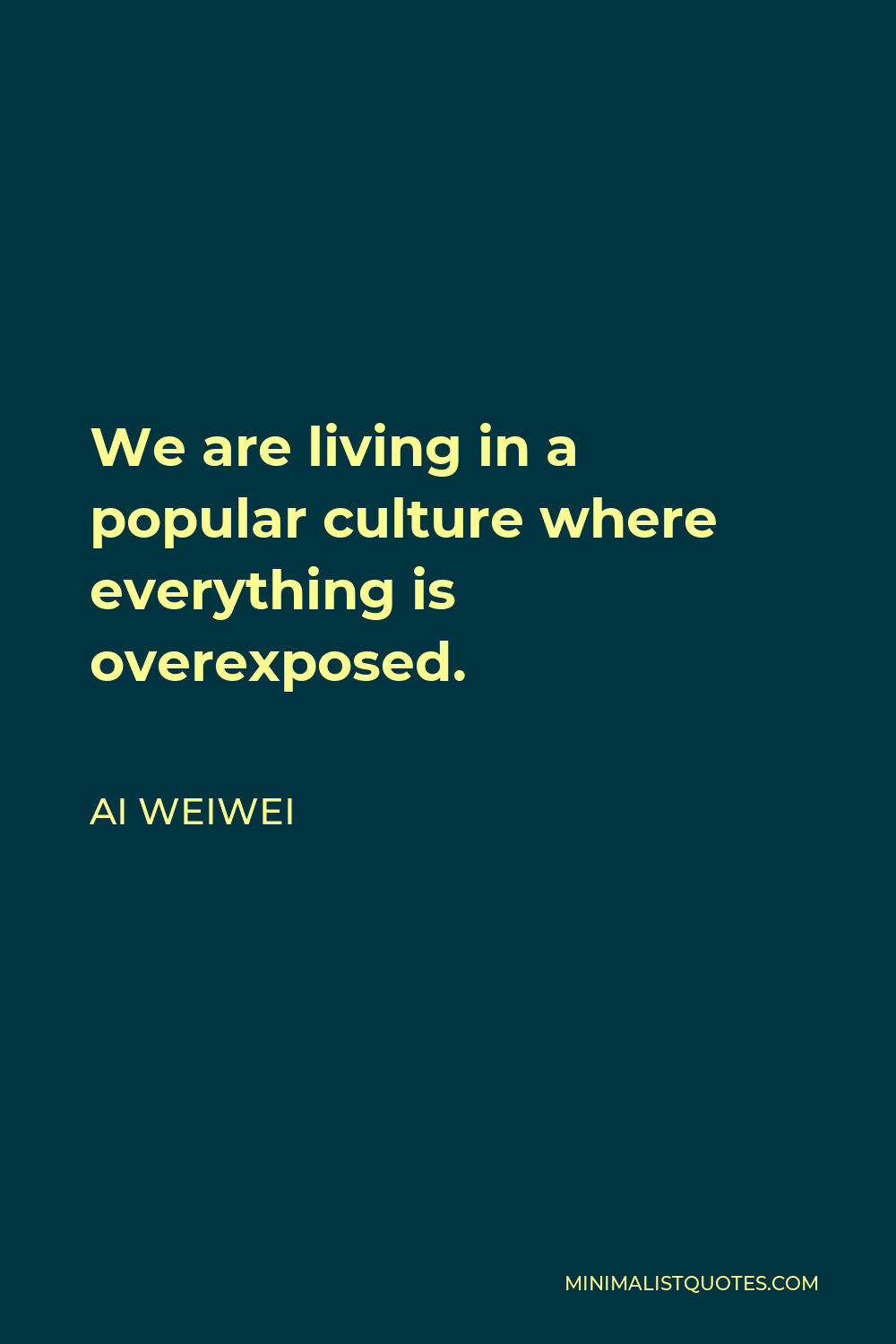 Ai Weiwei Quote - We are living in a popular culture where everything is overexposed.
