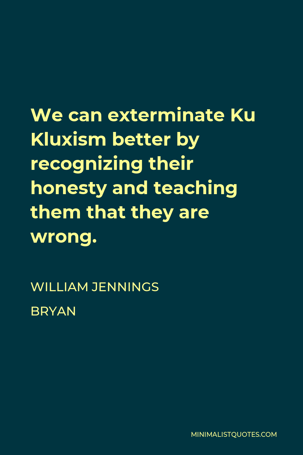 William Jennings Bryan Quote - We can exterminate Ku Kluxism better by recognizing their honesty and teaching them that they are wrong.