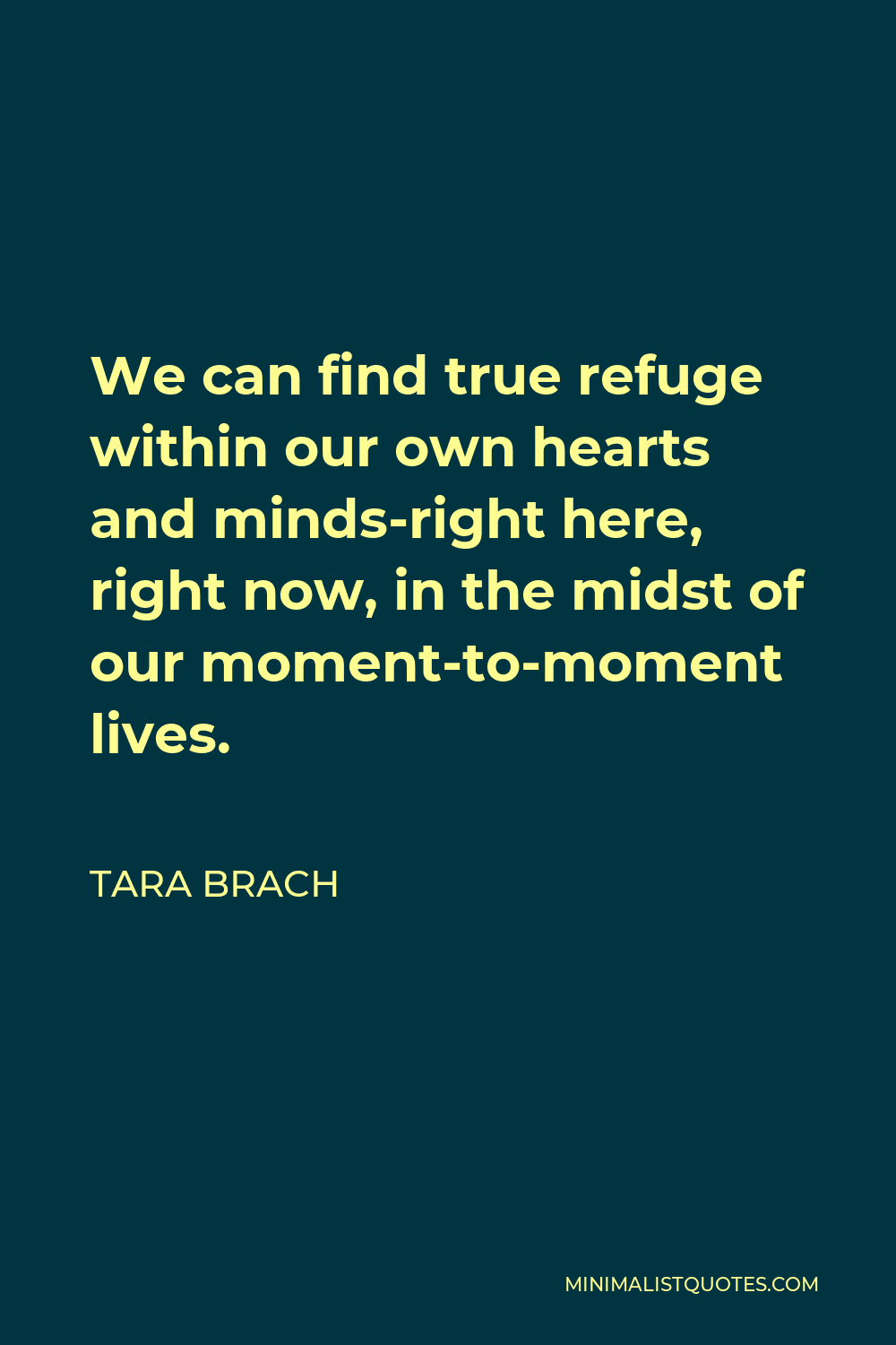 Tara Brach Quote - We can find true refuge within our own hearts and minds-right here, right now, in the midst of our moment-to-moment lives.