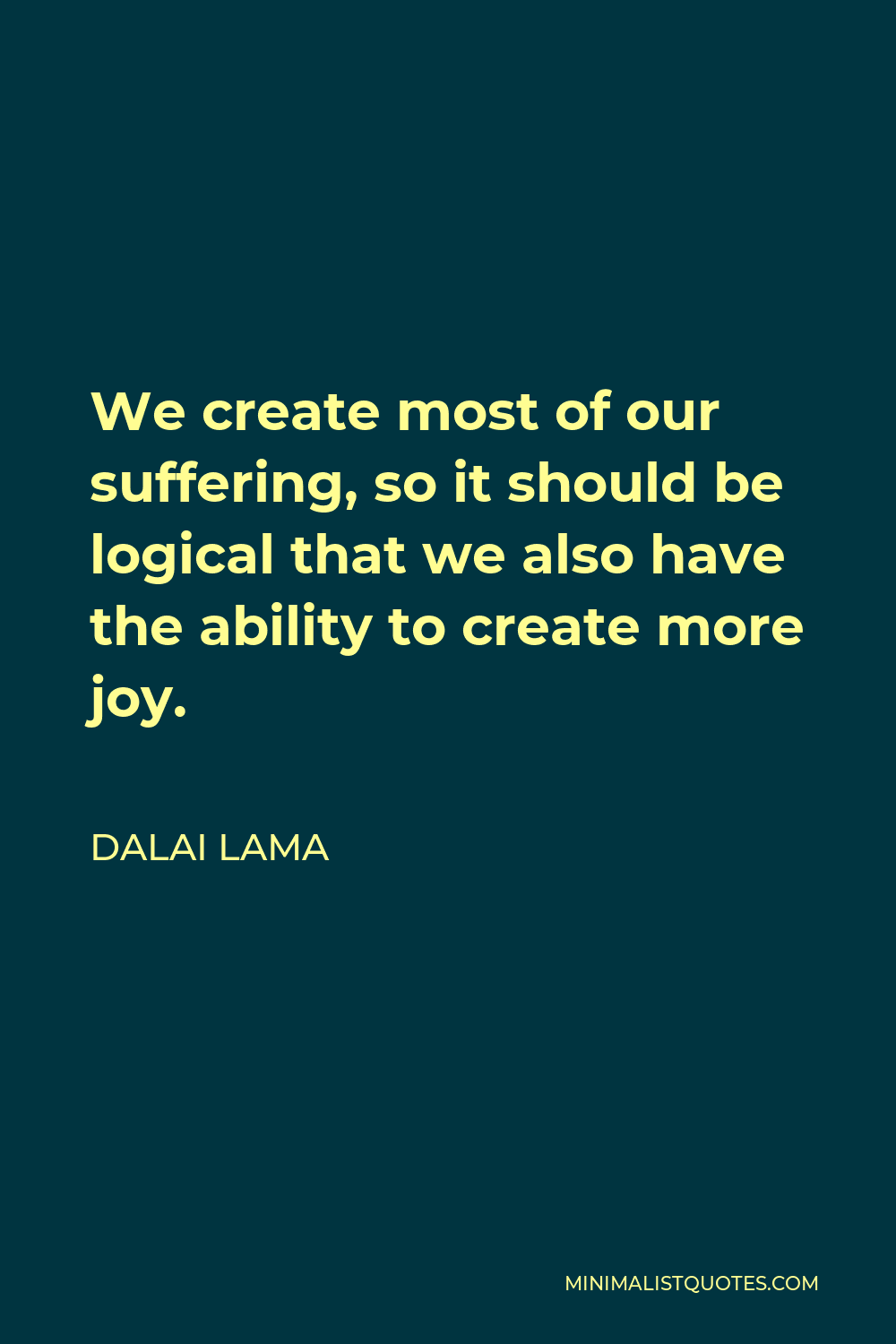 Dalai Lama Quote - We create most of our suffering, so it should be logical that we also have the ability to create more joy.