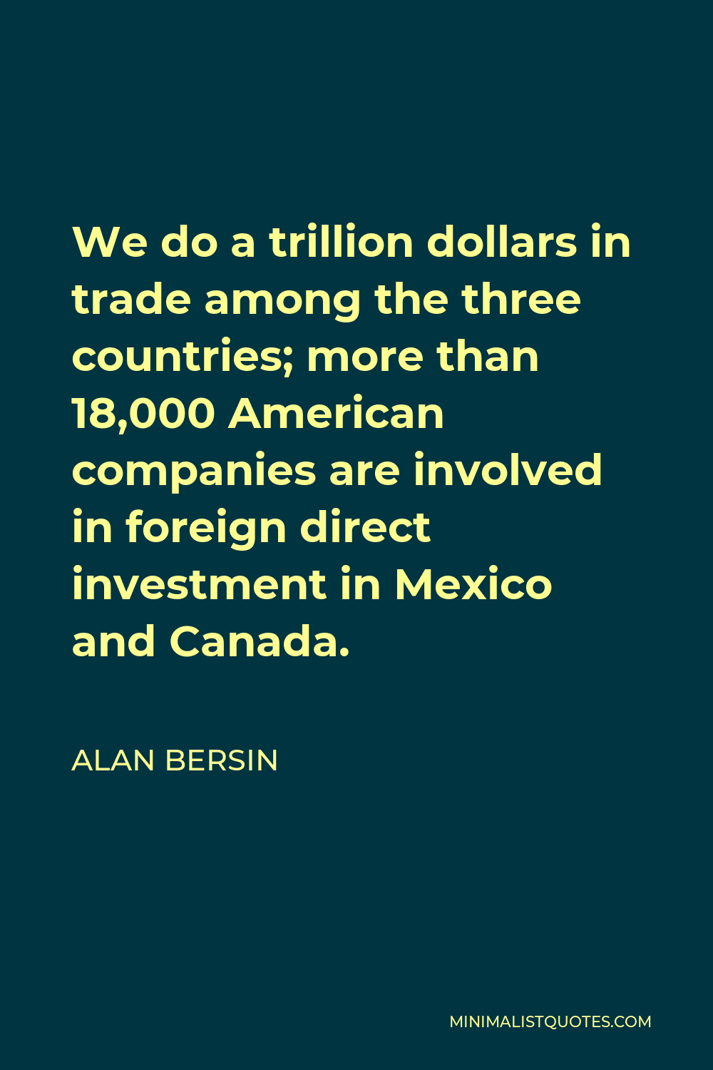 Alan Bersin Quote - We do a trillion dollars in trade among the three countries; more than 18,000 American companies are involved in foreign direct investment in Mexico and Canada.