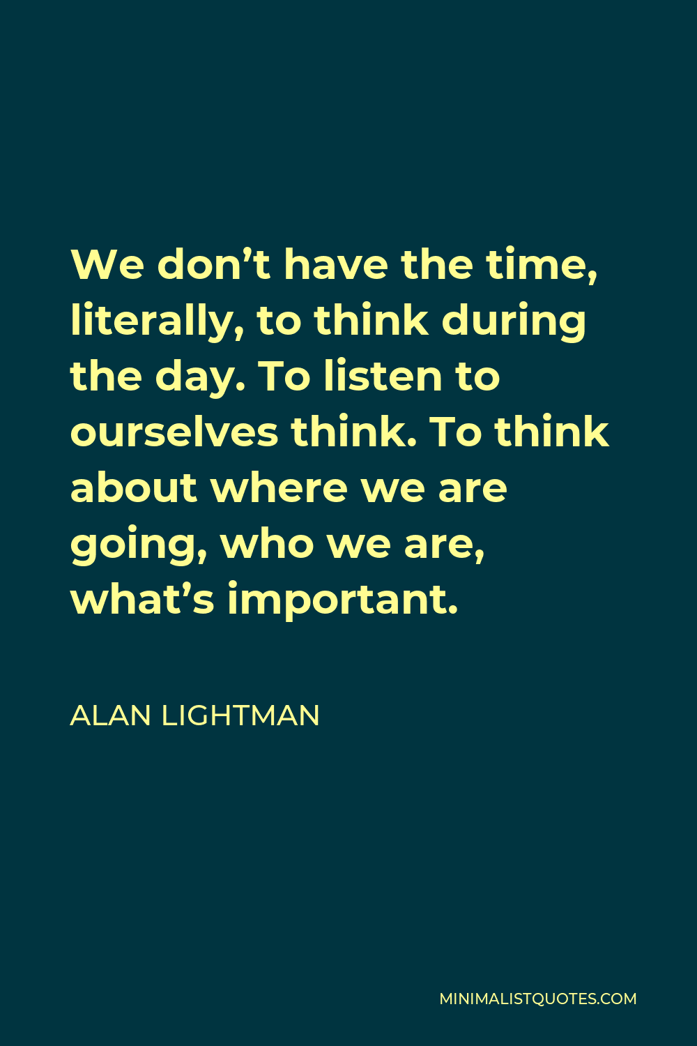 Alan Lightman Quote - We don’t have the time, literally, to think during the day. To listen to ourselves think. To think about where we are going, who we are, what’s important.