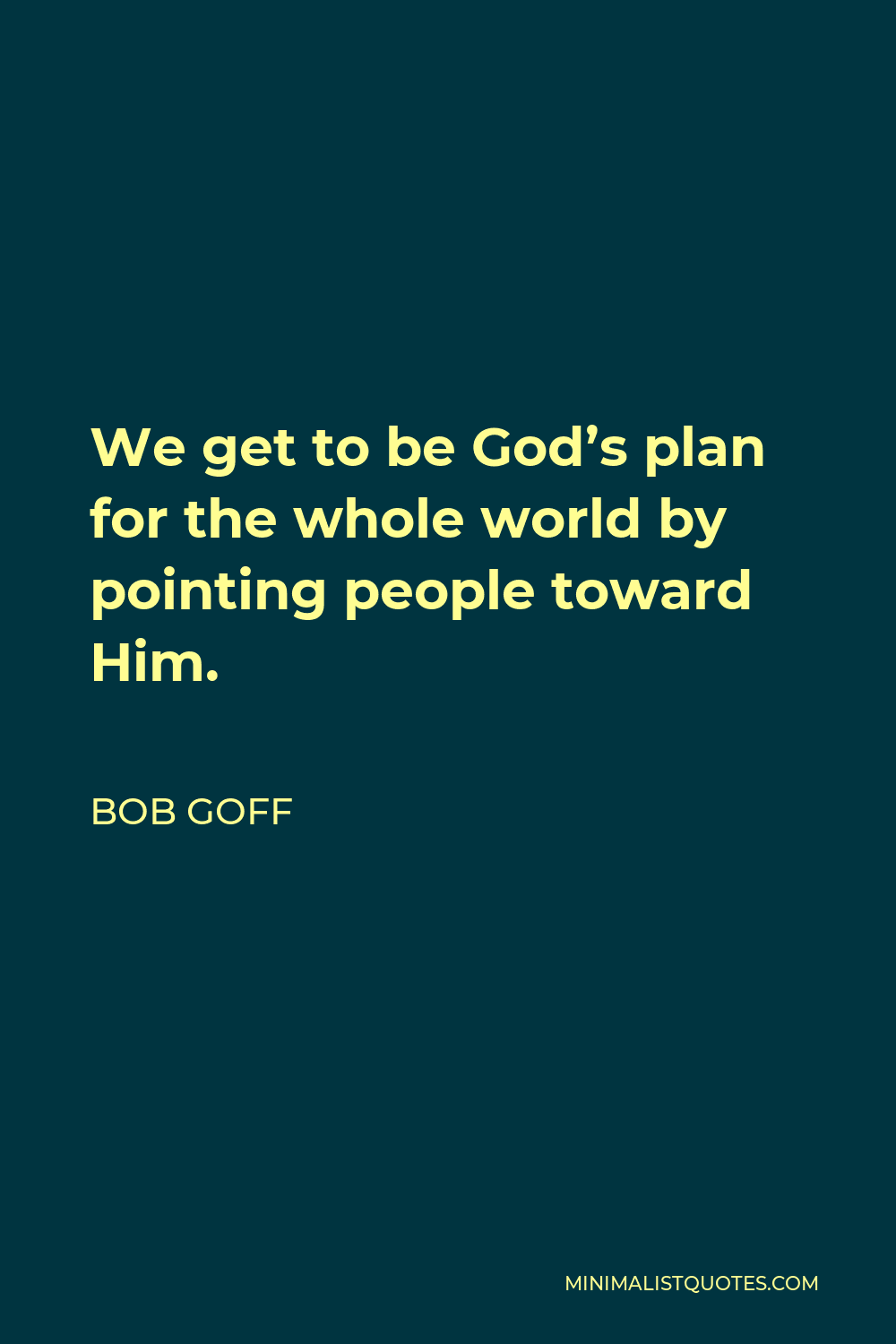 Bob Goff Quote We Get To Be Gods Plan For The Whole World By Pointing People Toward Him