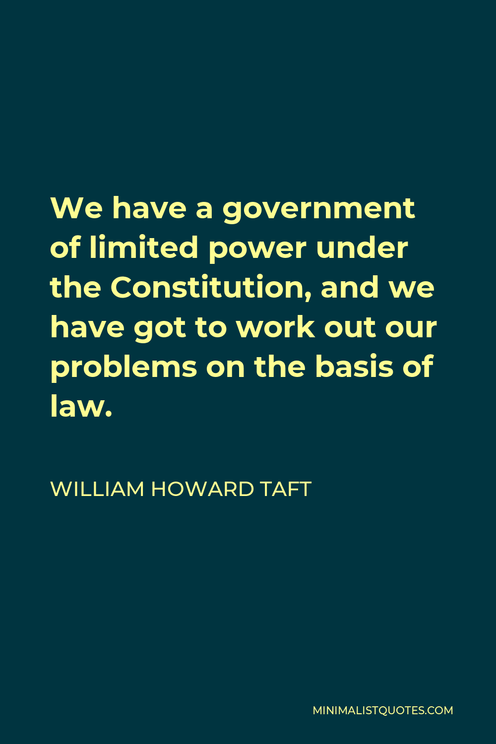 William Howard Taft Quote - We have a government of limited power under the Constitution, and we have got to work out our problems on the basis of law.