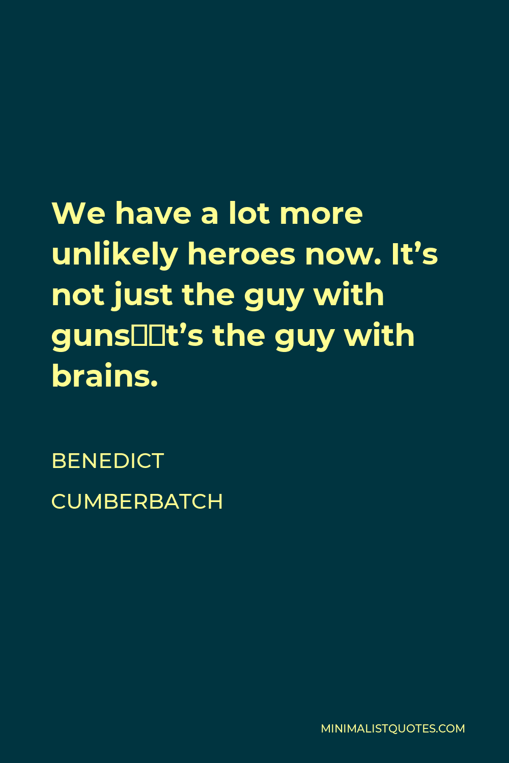 Benedict Cumberbatch Quote - We have a lot more unlikely heroes now. It’s not just the guy with guns—it’s the guy with brains.