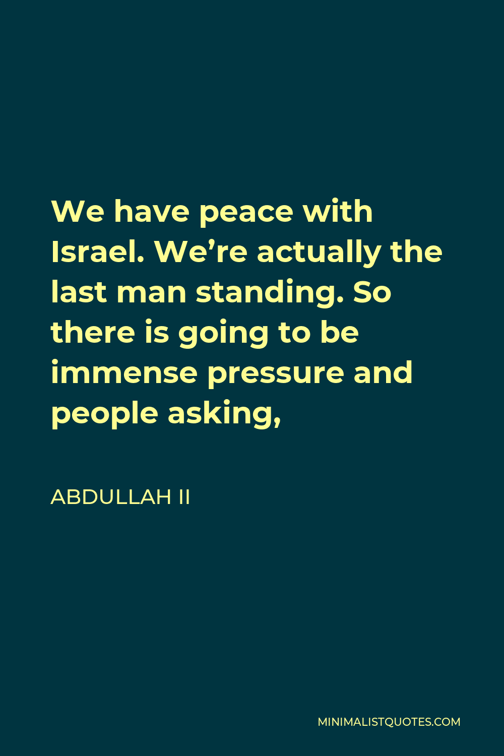 Abdullah II Quote - We have peace with Israel. We’re actually the last man standing. So there is going to be immense pressure and people asking,