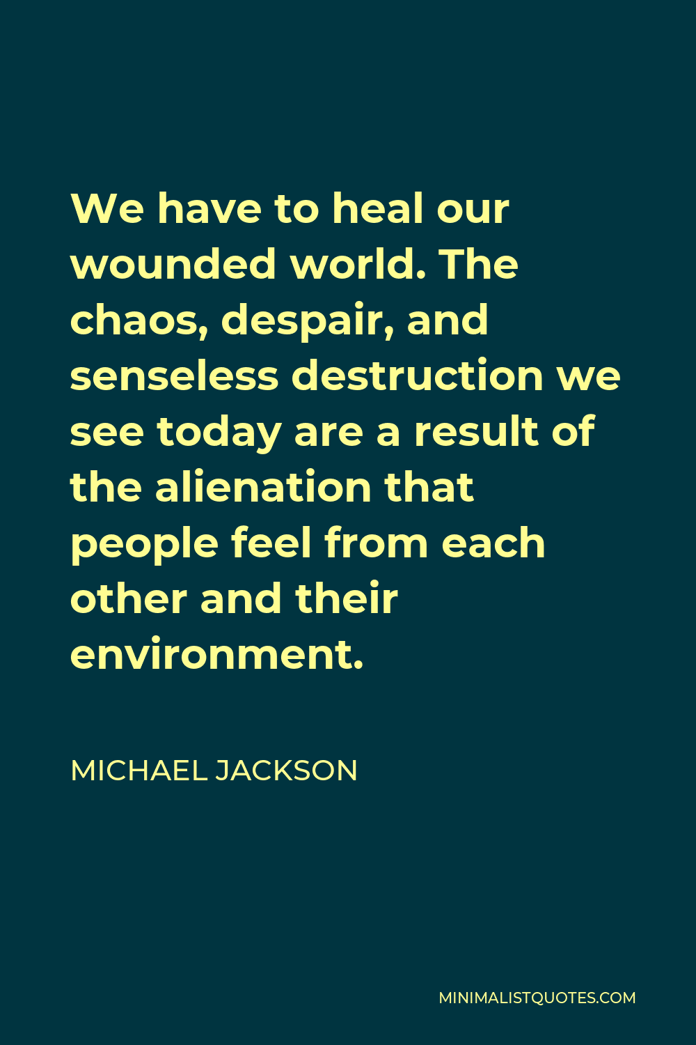 Michael Jackson Quote - We have to heal our wounded world. The chaos, despair, and senseless destruction we see today are a result of the alienation that people feel from each other and their environment.