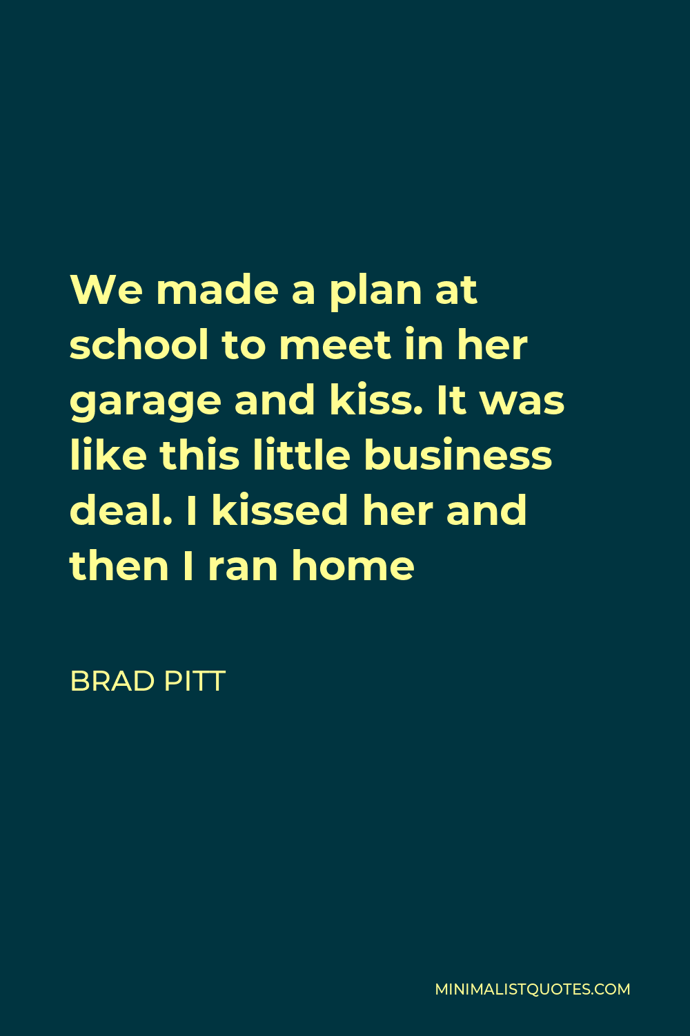 Brad Pitt Quote - We made a plan at school to meet in her garage and kiss. It was like this little business deal. I kissed her and then I ran home