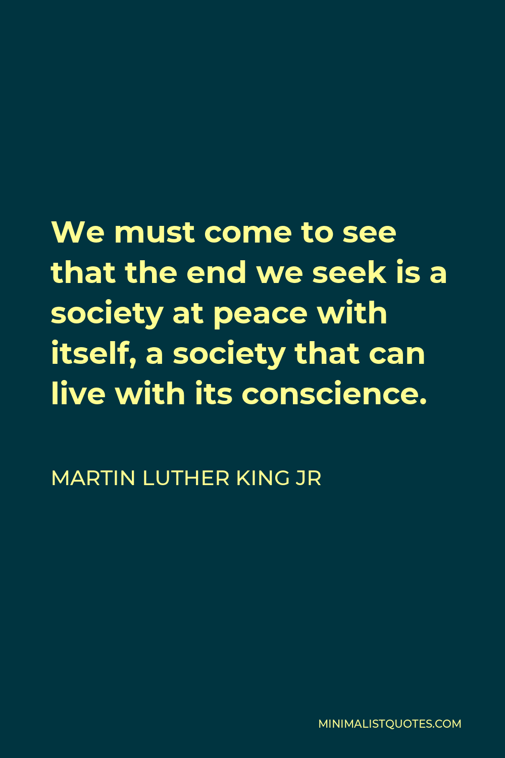 Martin Luther King Jr Quote - We must come to see that the end we seek is a society at peace with itself, a society that can live with its conscience.