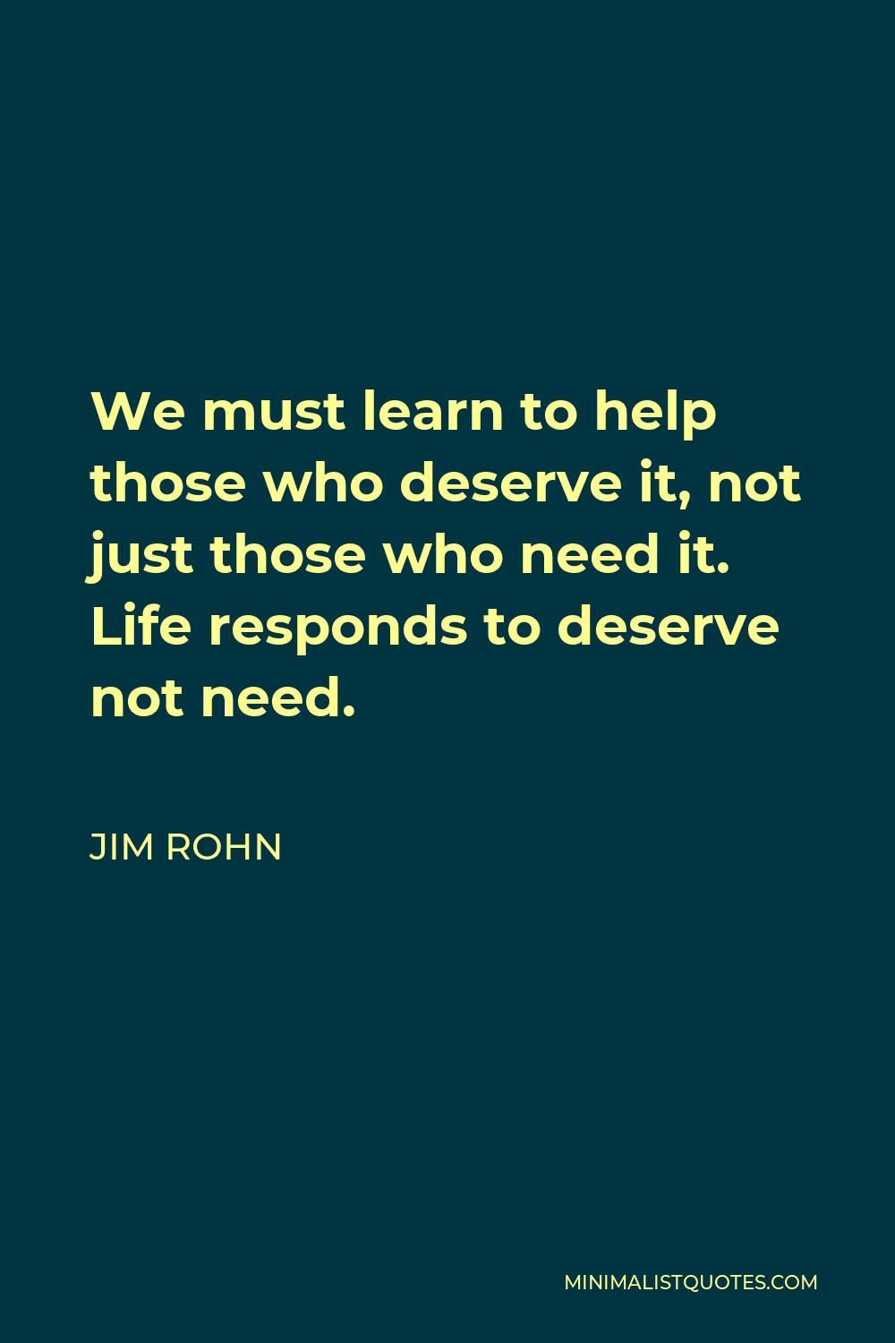 Jim Rohn Quote - We must learn to help those who deserve it, not just those who need it. Life responds to deserve not need.