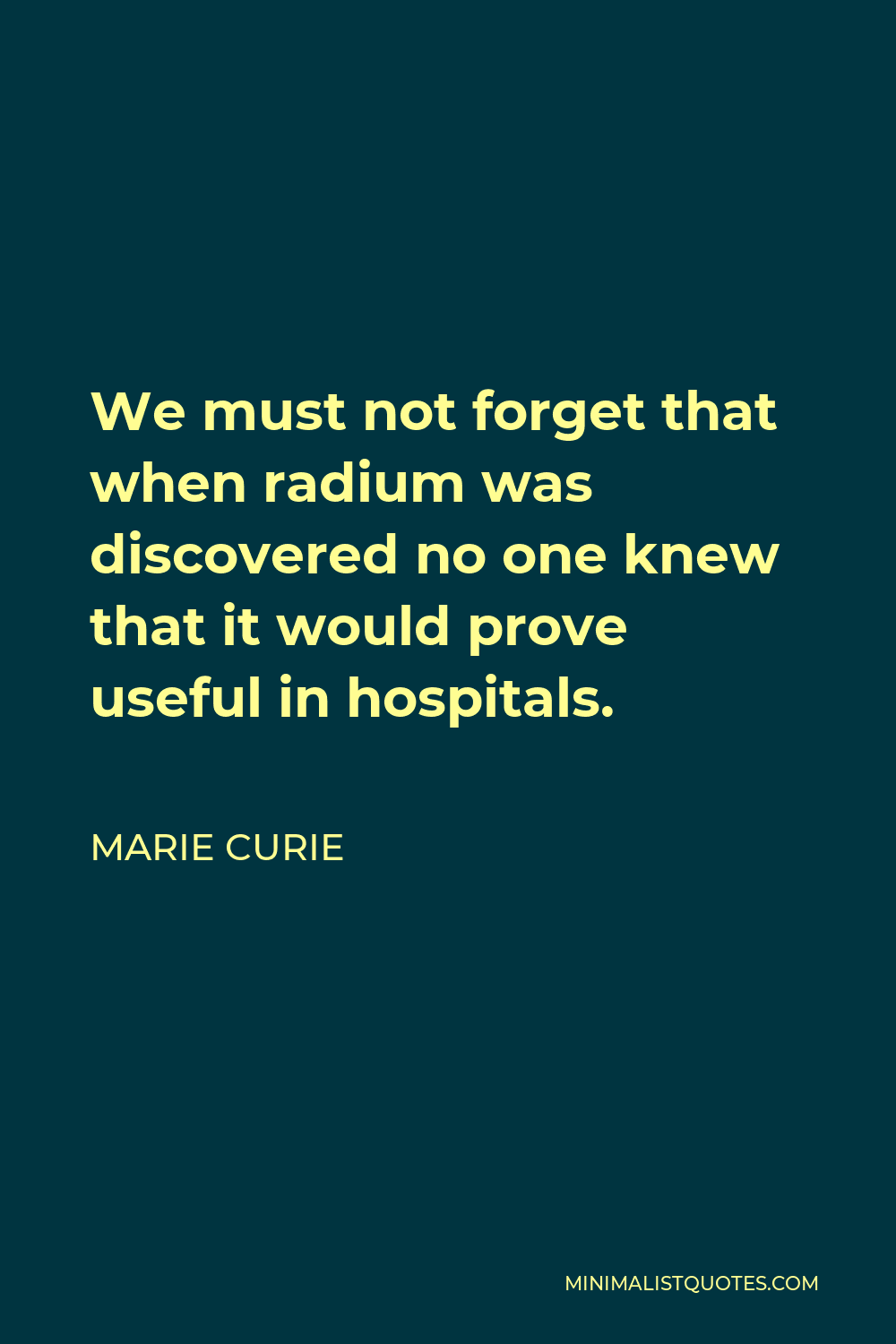 Marie Curie Quote - We must not forget that when radium was discovered no one knew that it would prove useful in hospitals.