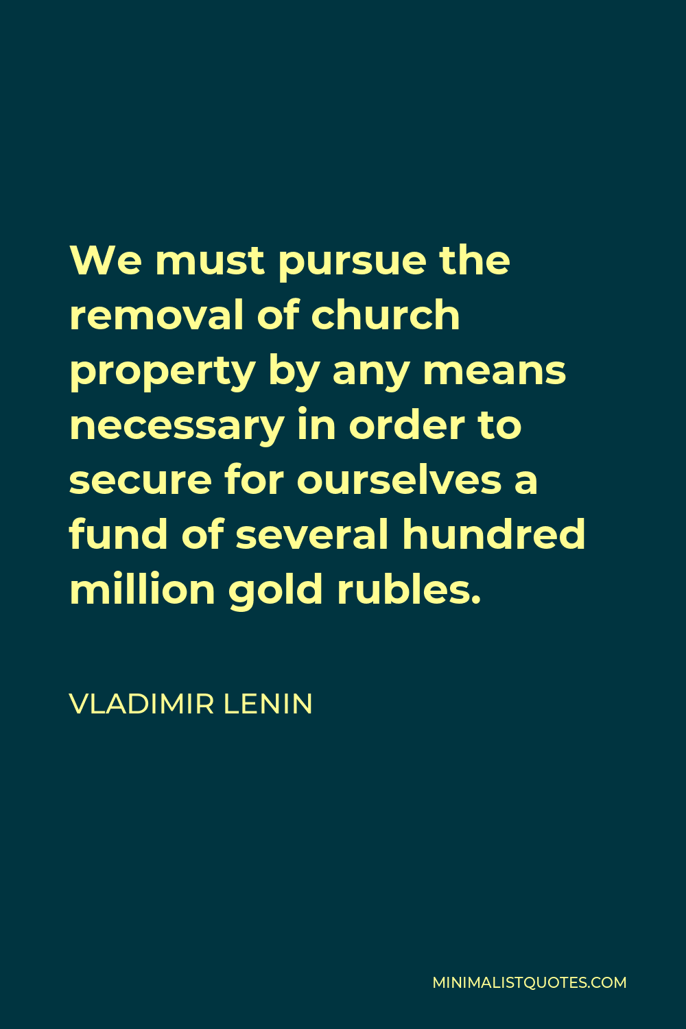 Vladimir Lenin Quote - We must pursue the removal of church property by any means necessary in order to secure for ourselves a fund of several hundred million gold rubles.