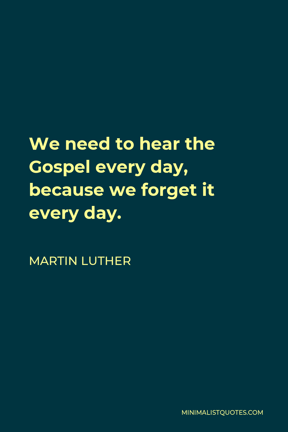 Martin Luther Quote - We need to hear the Gospel every day, because we forget it every day.