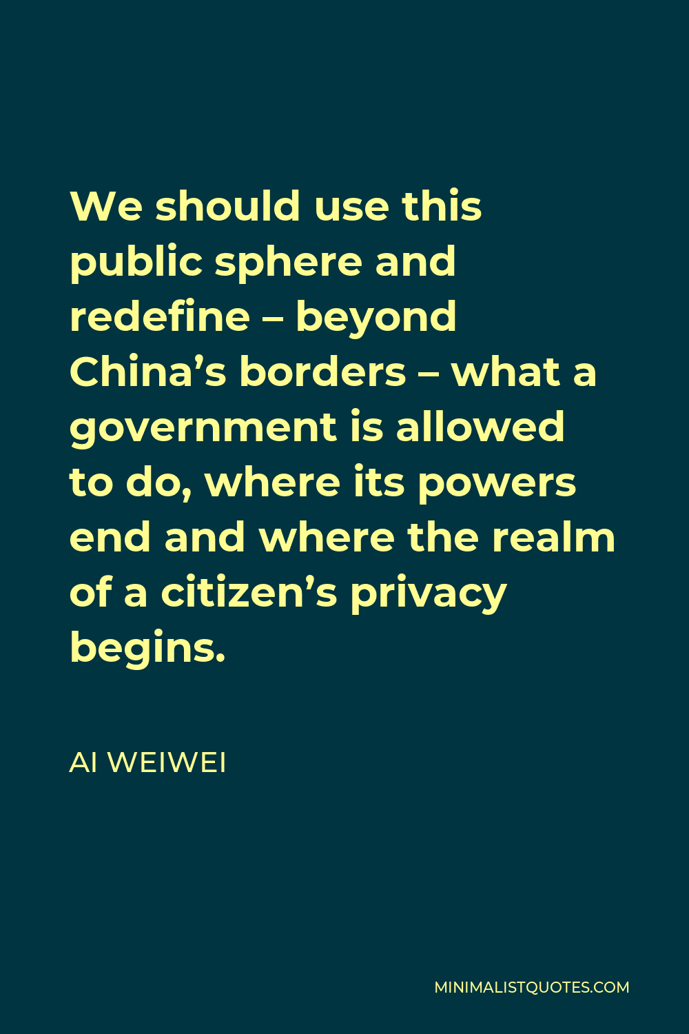 Ai Weiwei Quote - We should use this public sphere and redefine – beyond China’s borders – what a government is allowed to do, where its powers end and where the realm of a citizen’s privacy begins.