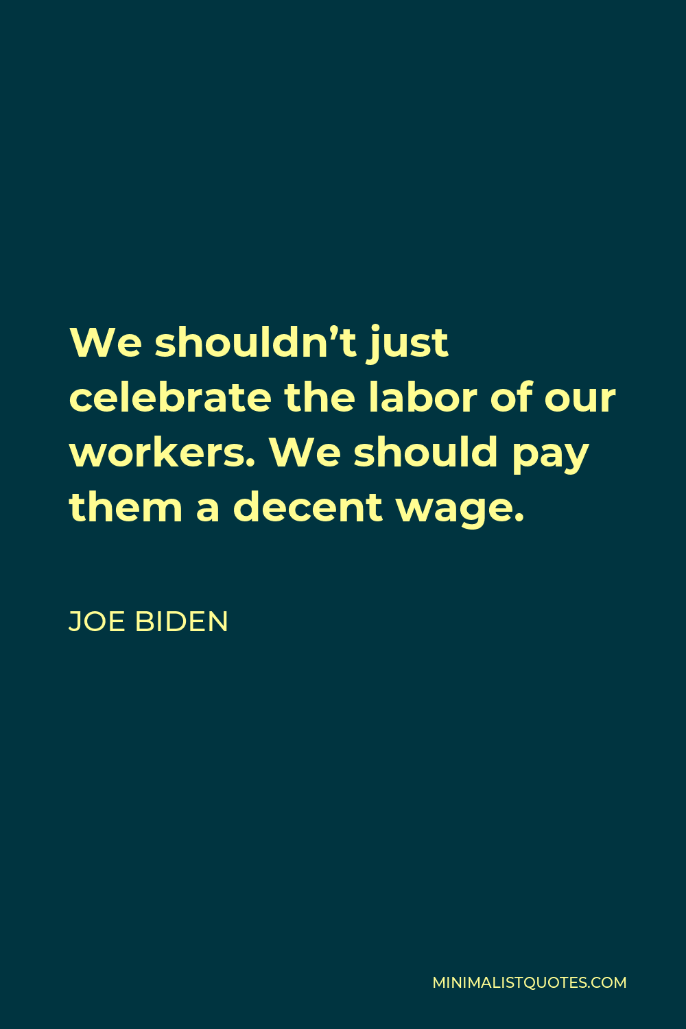 Joe Biden Quote - We shouldn’t just celebrate the labor of our workers. We should pay them a decent wage.