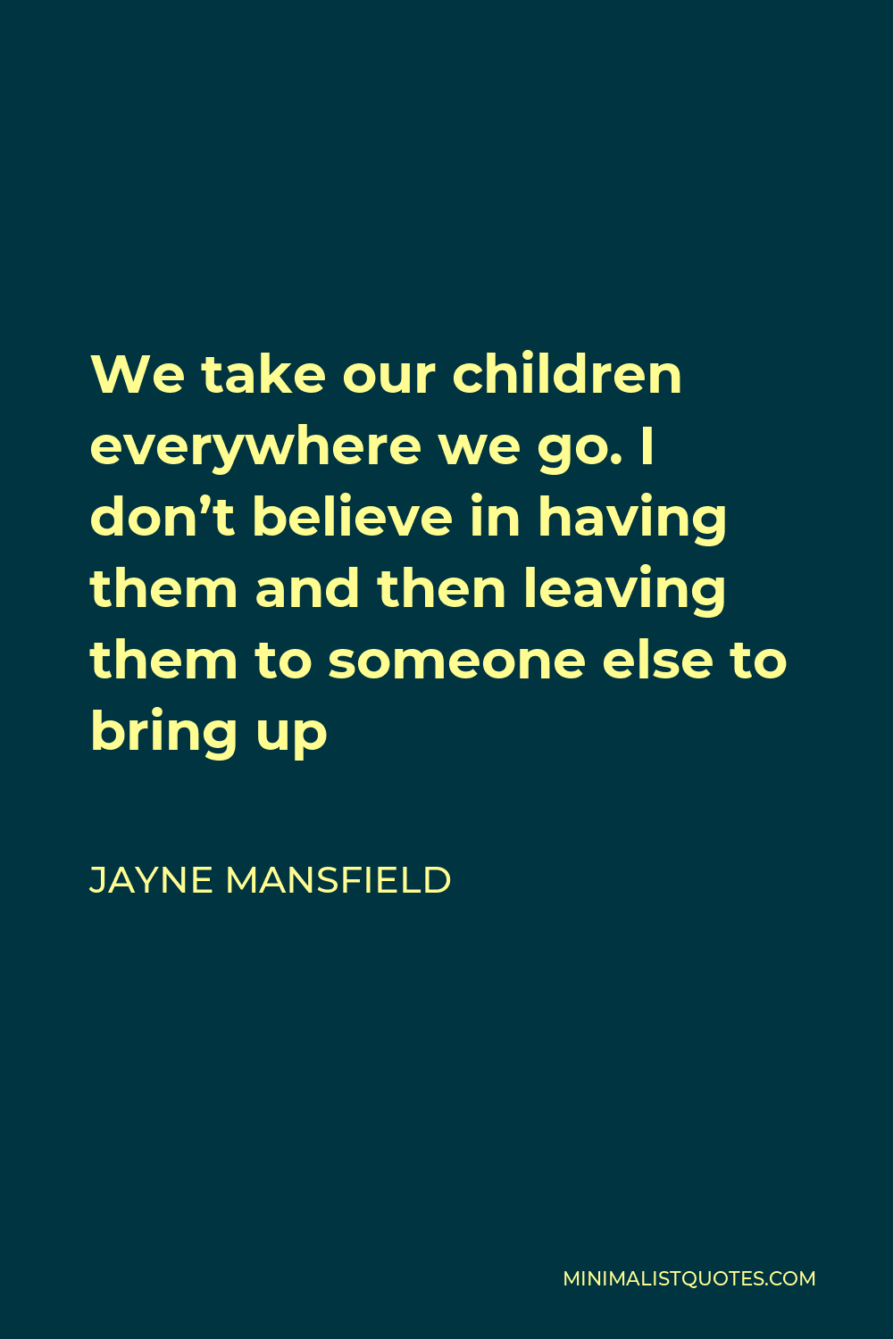 Jayne Mansfield Quote - We take our children everywhere we go. I don’t believe in having them and then leaving them to someone else to bring up