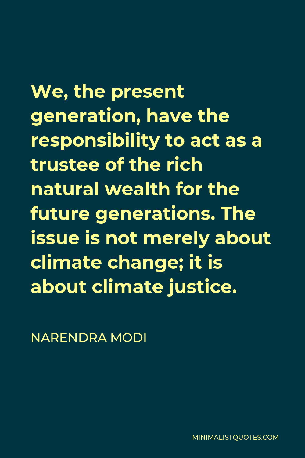Narendra Modi Quote - We, the present generation, have the responsibility to act as a trustee of the rich natural wealth for the future generations. The issue is not merely about climate change; it is about climate justice.