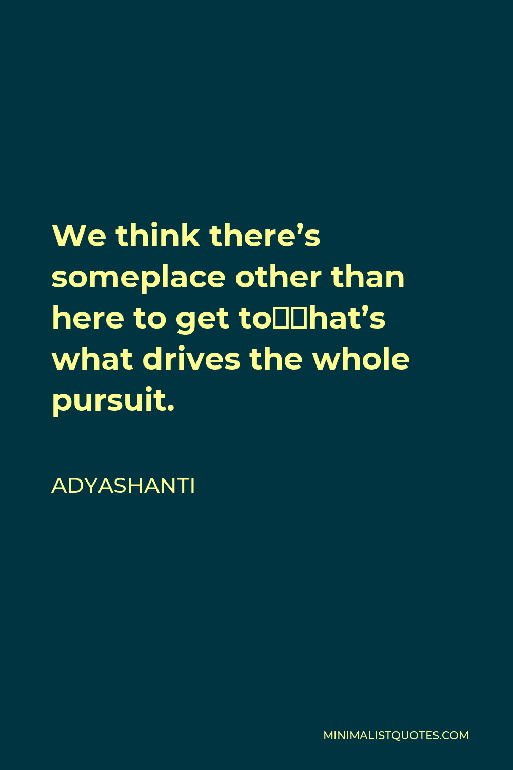 Adyashanti Quote - We think there’s someplace other than here to get to—that’s what drives the whole pursuit.