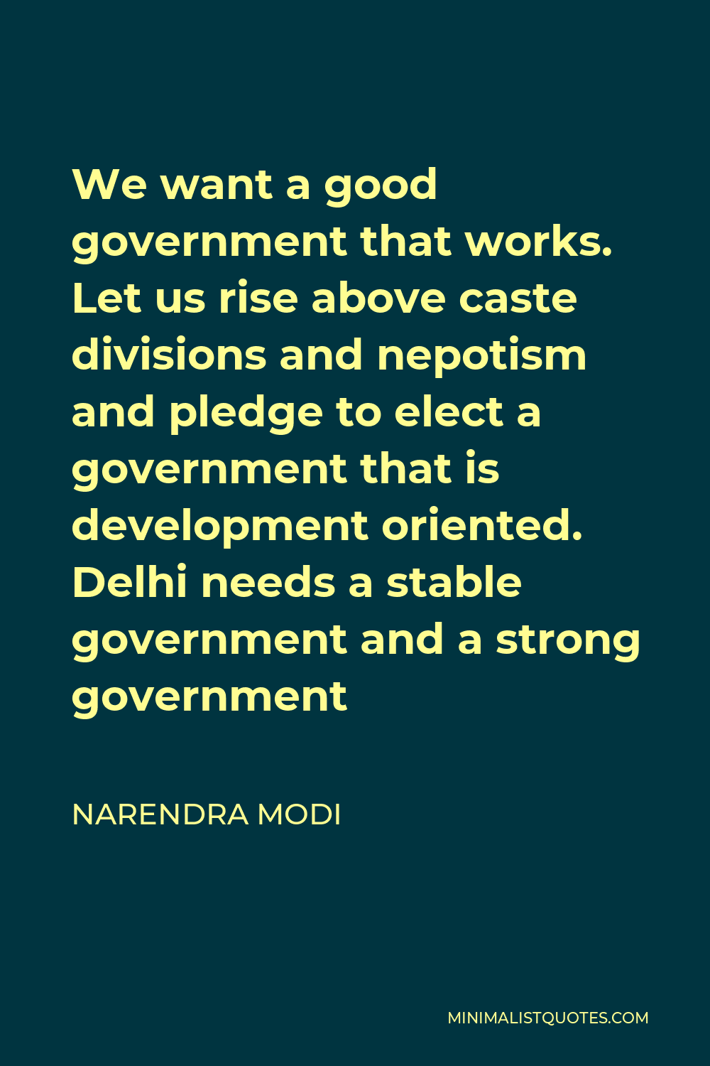 Narendra Modi Quote - We want a good government that works. Let us rise above caste divisions and nepotism and pledge to elect a government that is development oriented. Delhi needs a stable government and a strong government