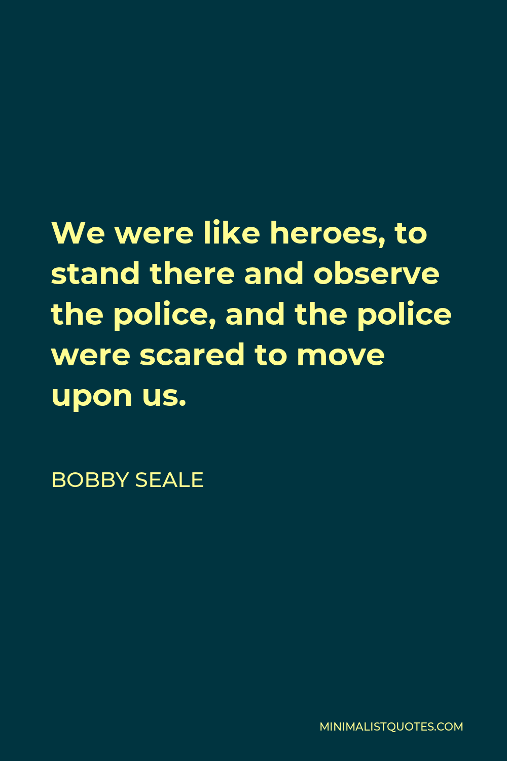 Bobby Seale Quote - We were like heroes, to stand there and observe the police, and the police were scared to move upon us.