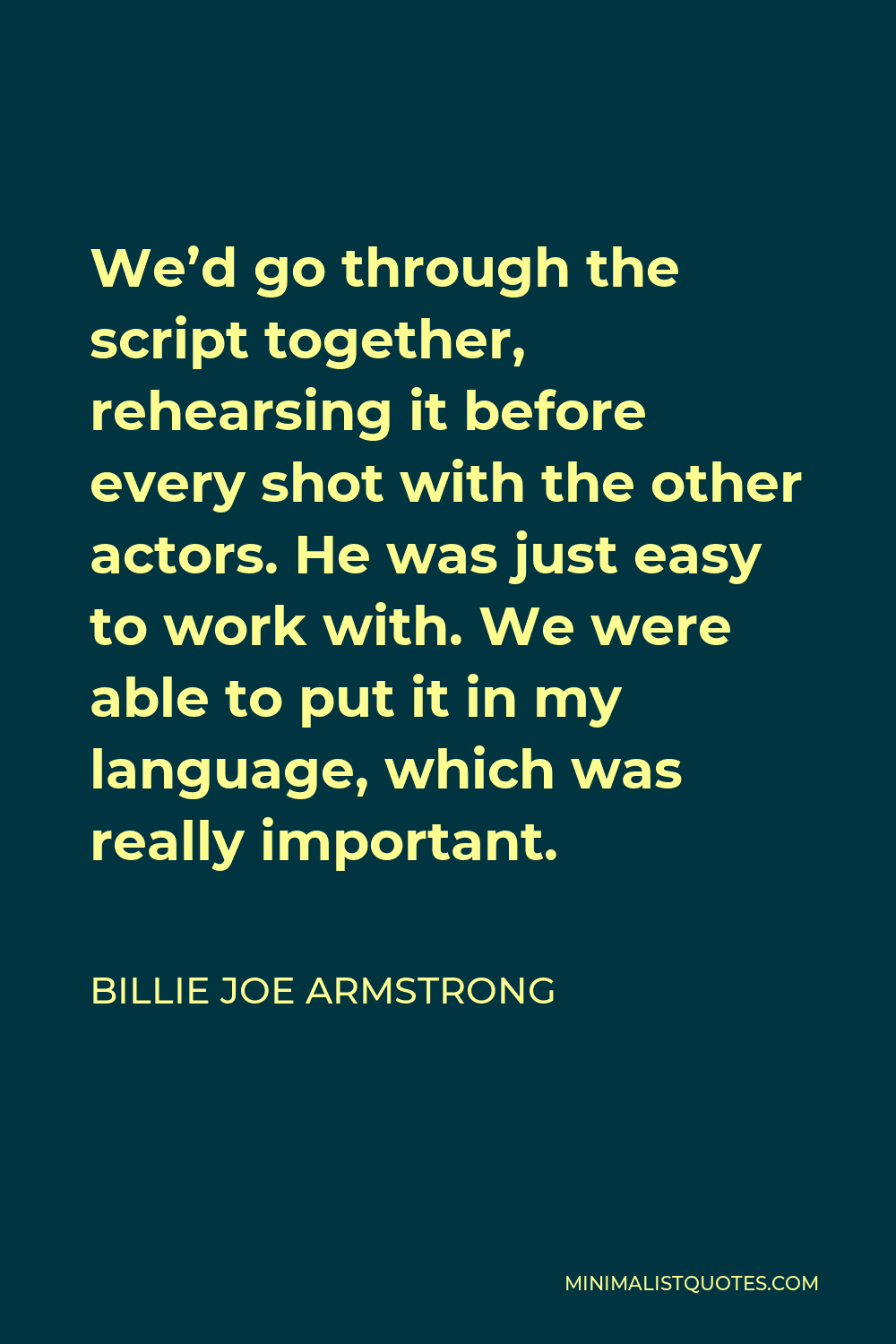 Billie Joe Armstrong Quote - We’d go through the script together, rehearsing it before every shot with the other actors. He was just easy to work with. We were able to put it in my language, which was really important.