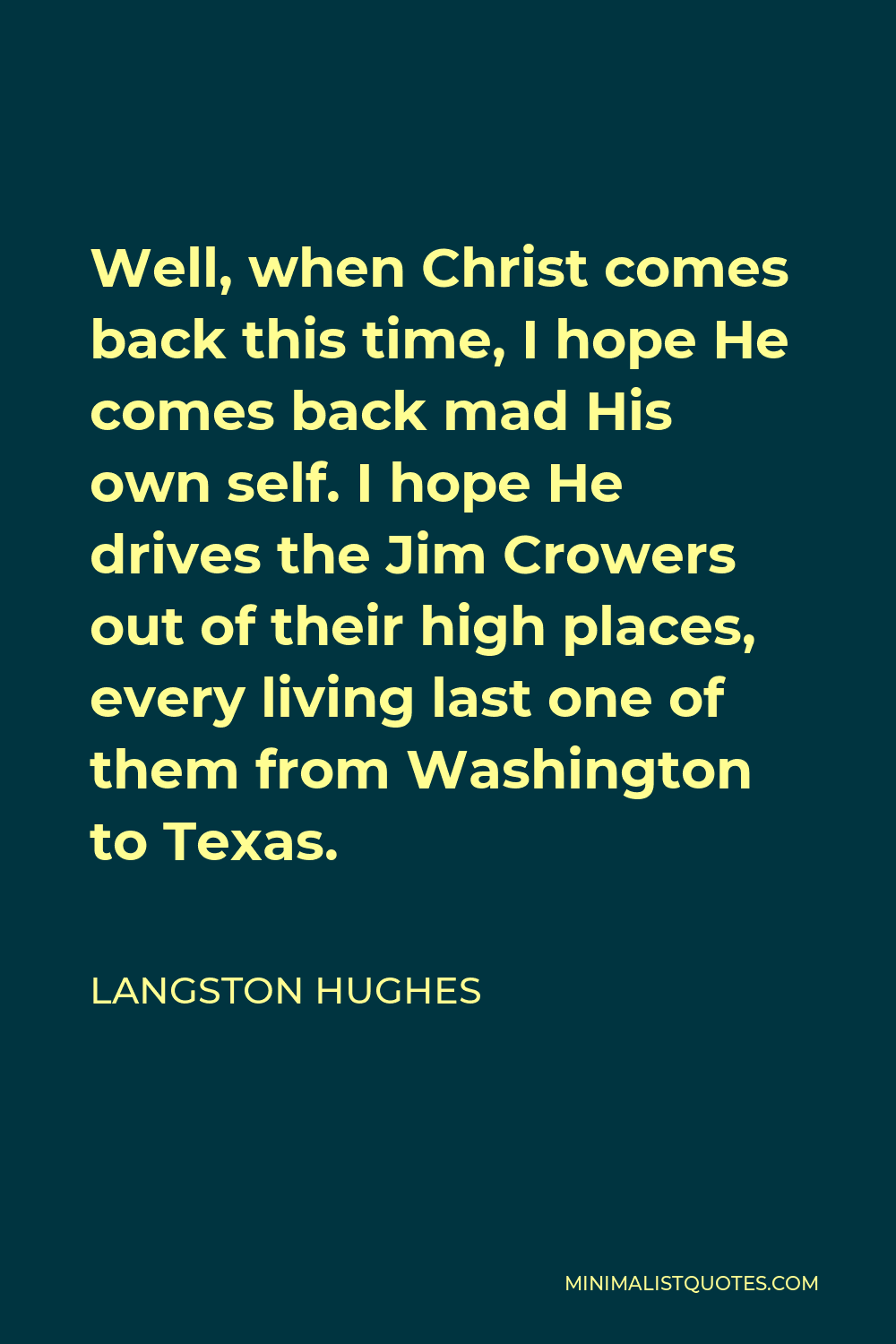 Langston Hughes Quote - Well, when Christ comes back this time, I hope He comes back mad His own self. I hope He drives the Jim Crowers out of their high places, every living last one of them from Washington to Texas.