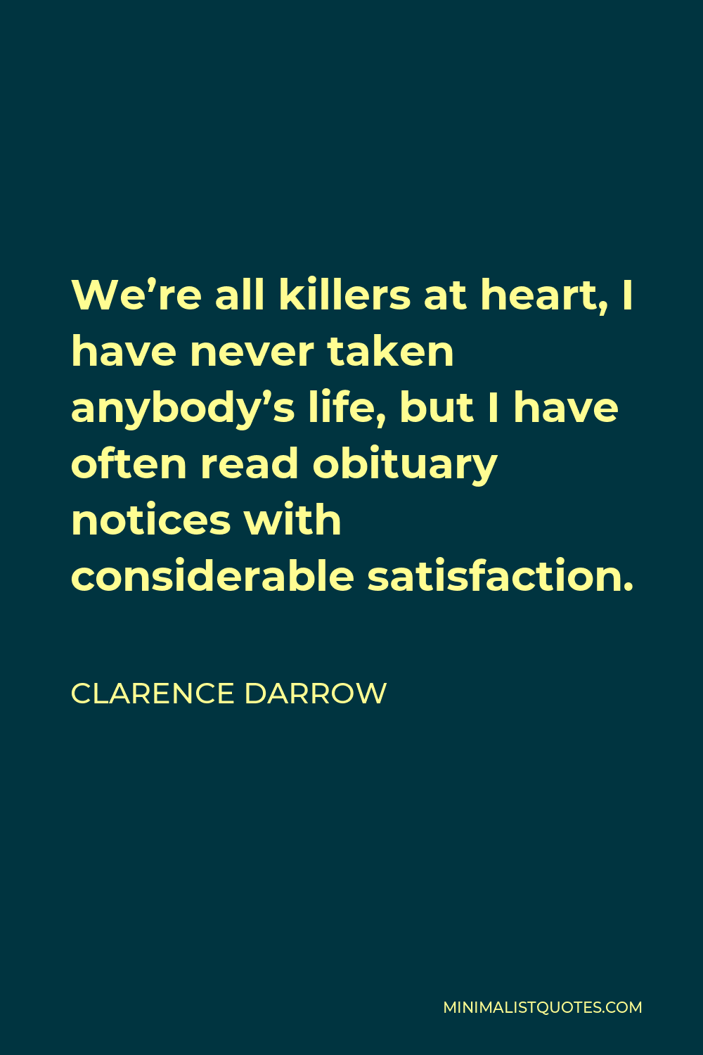 Clarence Darrow Quote - We’re all killers at heart, I have never taken anybody’s life, but I have often read obituary notices with considerable satisfaction.
